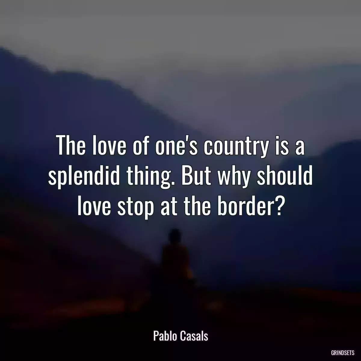 The love of one\'s country is a splendid thing. But why should love stop at the border?