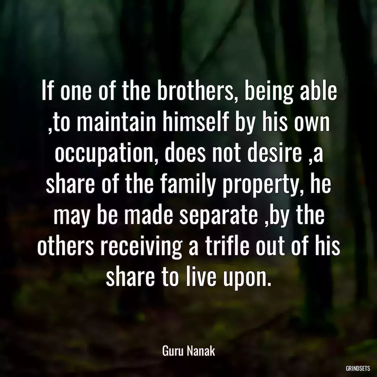 If one of the brothers, being able ,to maintain himself by his own occupation, does not desire ,a share of the family property, he may be made separate ,by the others receiving a trifle out of his share to live upon.