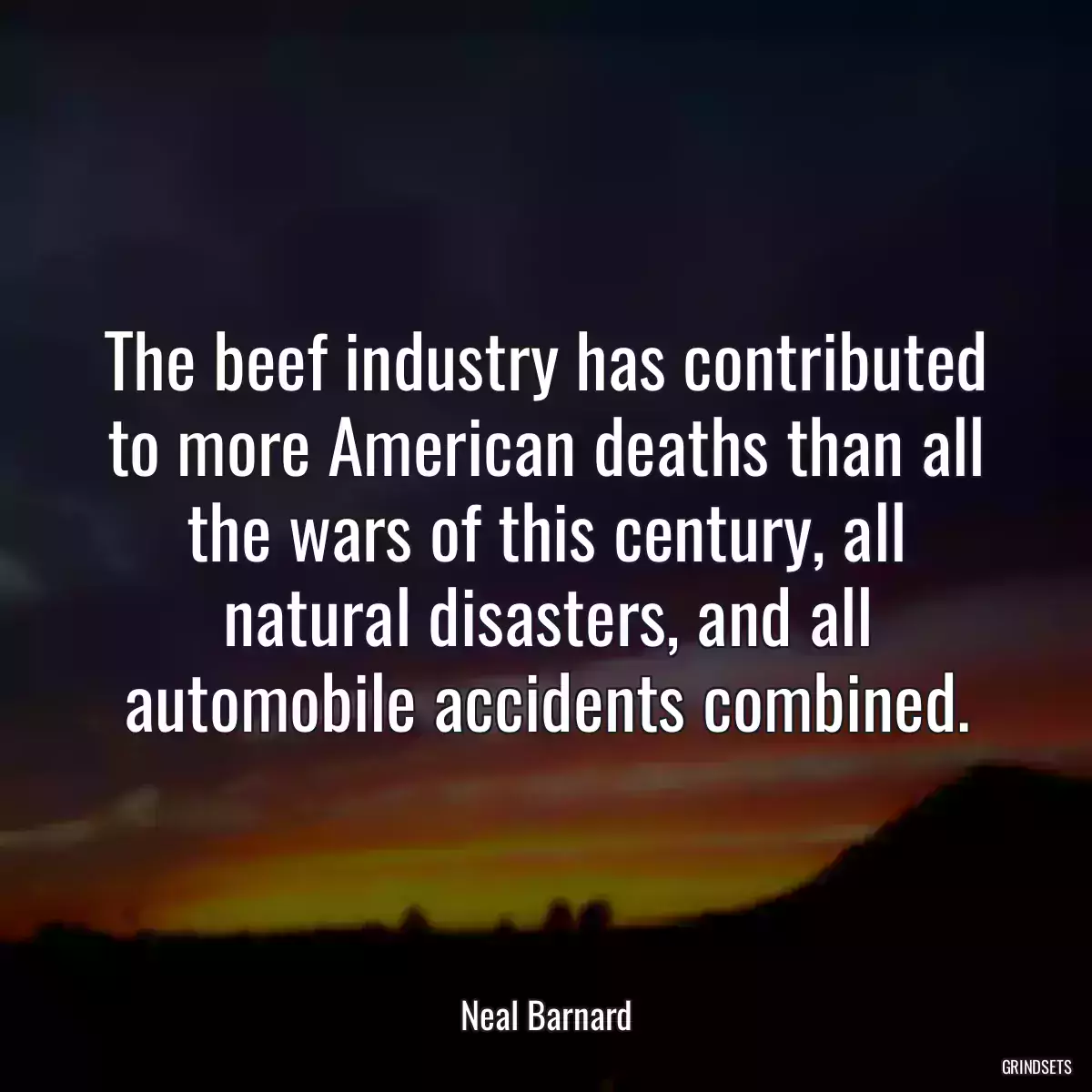 The beef industry has contributed to more American deaths than all the wars of this century, all natural disasters, and all automobile accidents combined.