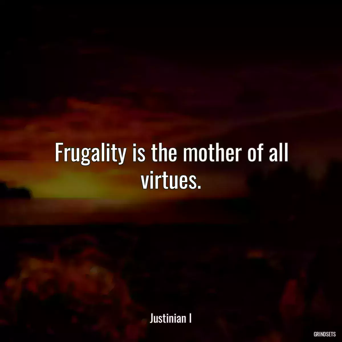 Frugality is the mother of all virtues.