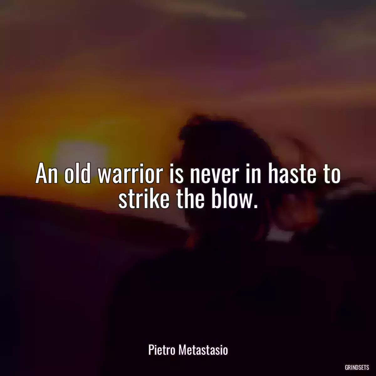 An old warrior is never in haste to strike the blow.