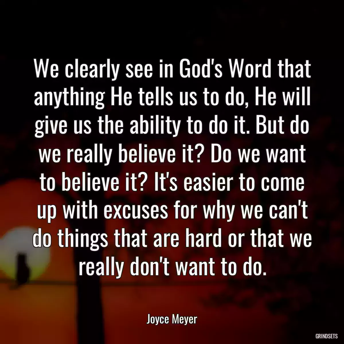 We clearly see in God\'s Word that anything He tells us to do, He will give us the ability to do it. But do we really believe it? Do we want to believe it? It\'s easier to come up with excuses for why we can\'t do things that are hard or that we really don\'t want to do.