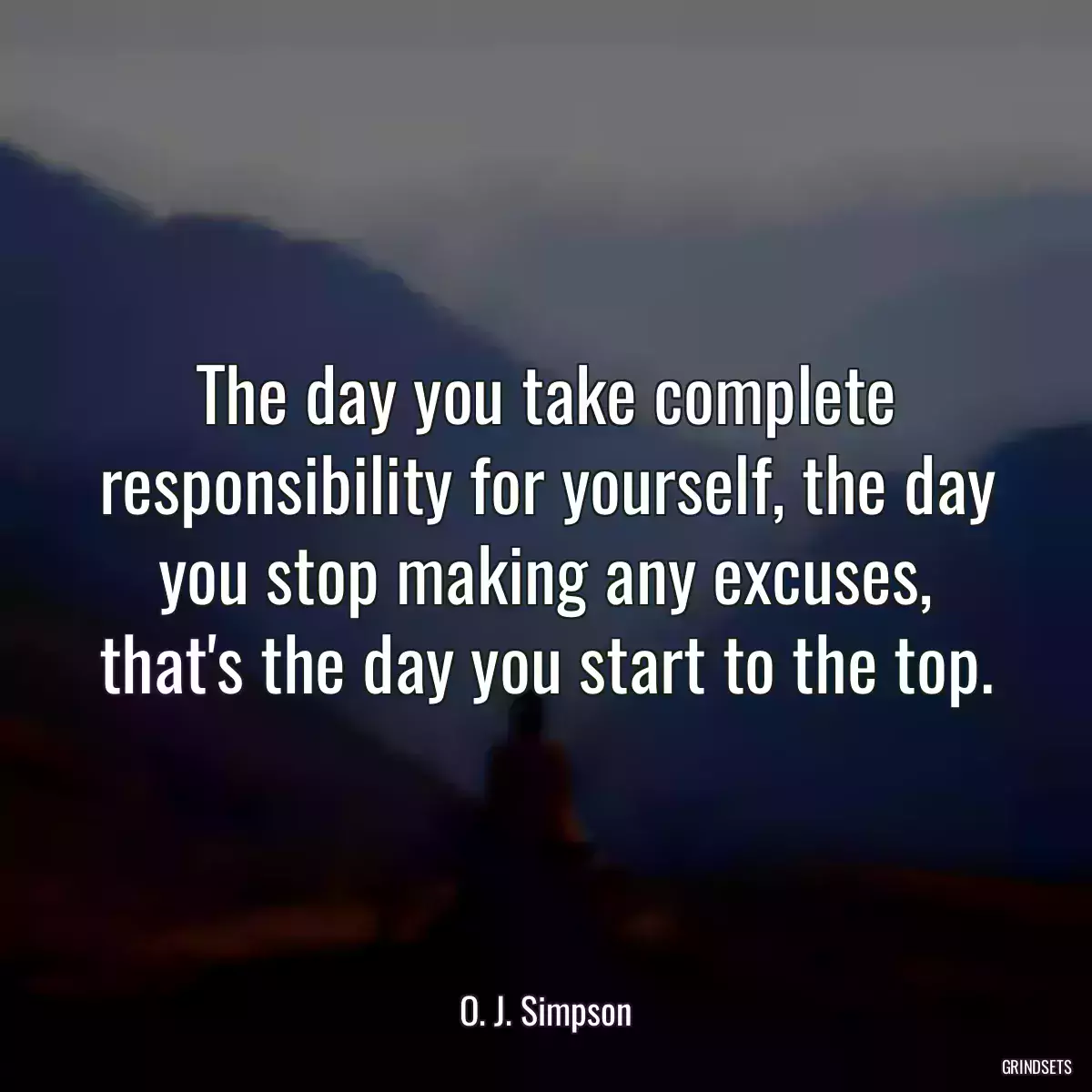 The day you take complete responsibility for yourself, the day you stop making any excuses, that\'s the day you start to the top.