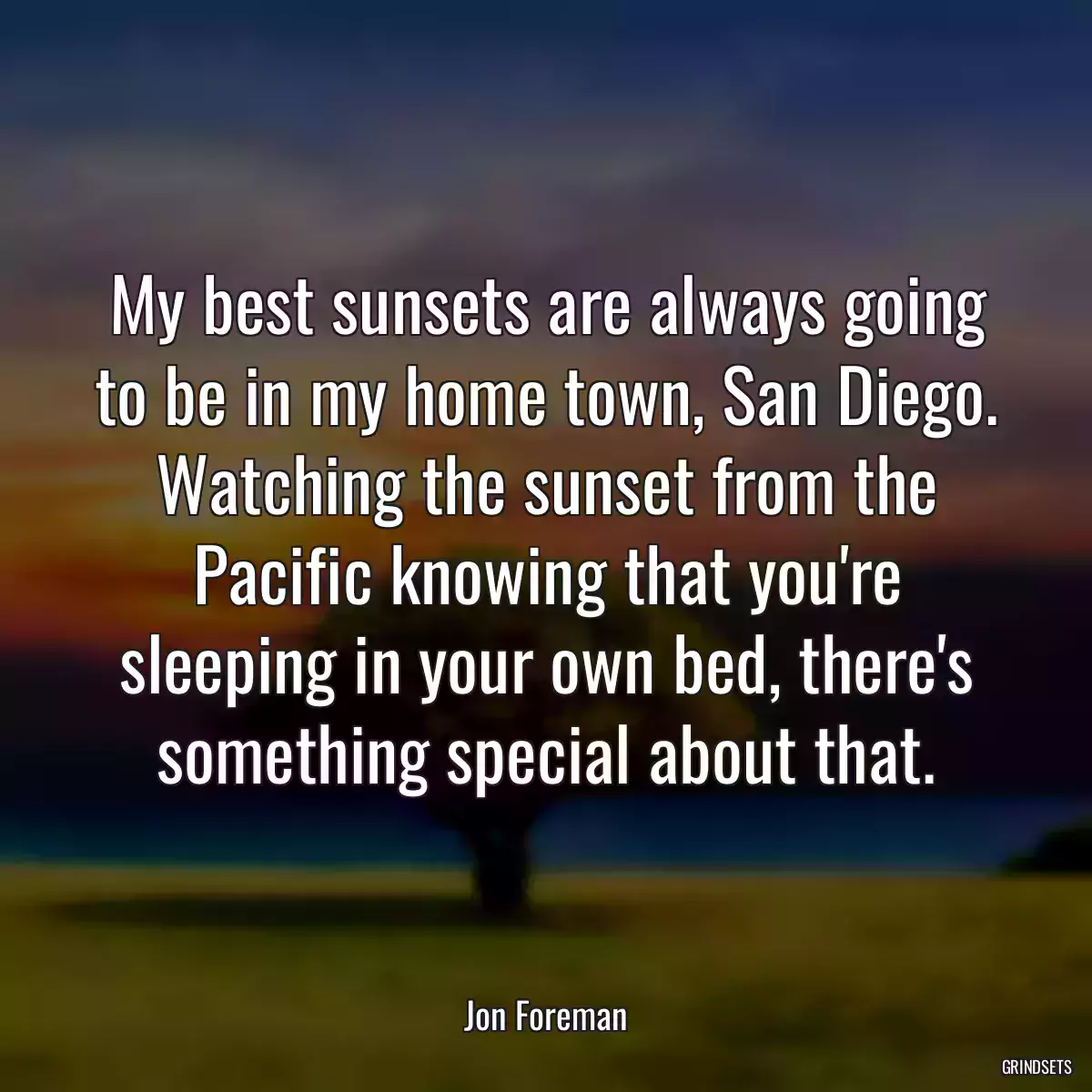 My best sunsets are always going to be in my home town, San Diego. Watching the sunset from the Pacific knowing that you\'re sleeping in your own bed, there\'s something special about that.