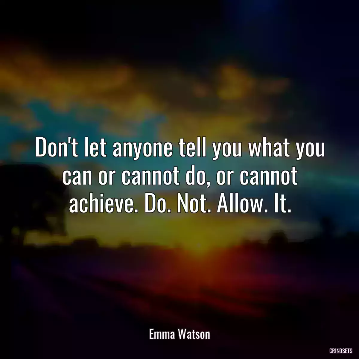 Don\'t let anyone tell you what you can or cannot do, or cannot achieve. Do. Not. Allow. It.