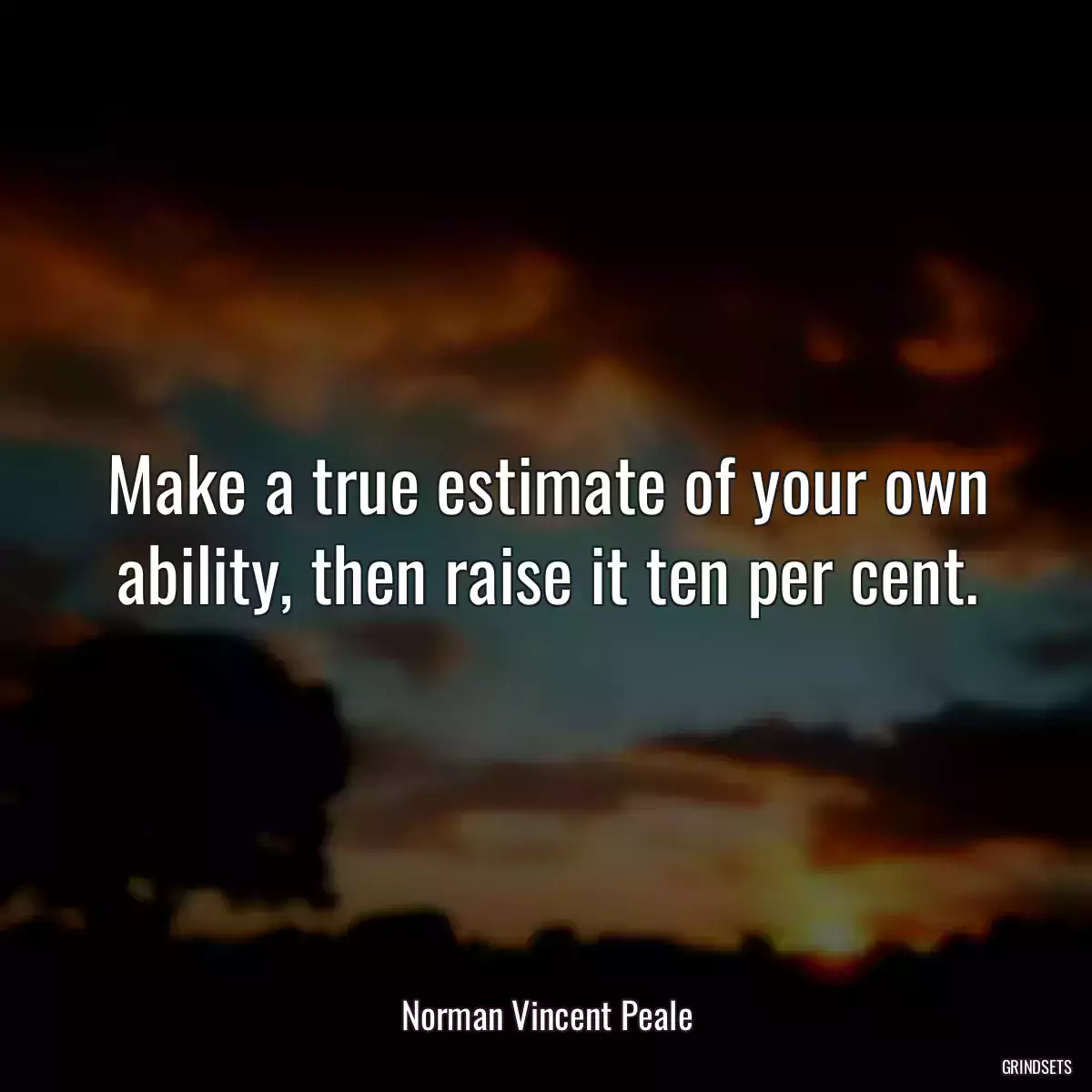 Make a true estimate of your own ability, then raise it ten per cent.