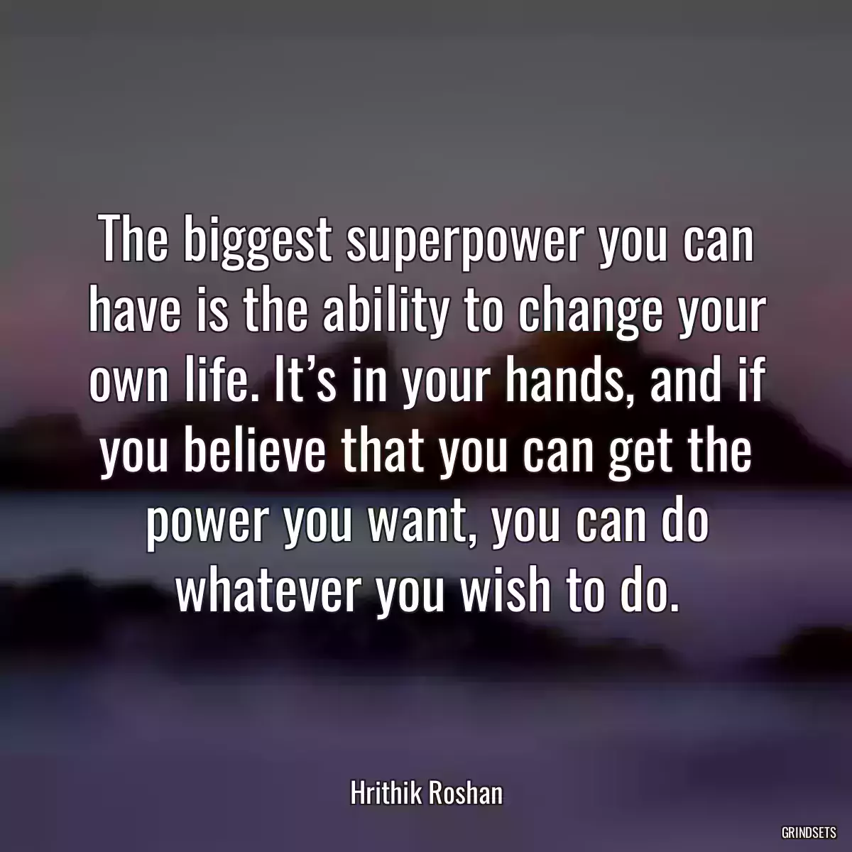 The biggest superpower you can have is the ability to change your own life. It’s in your hands, and if you believe that you can get the power you want, you can do whatever you wish to do.