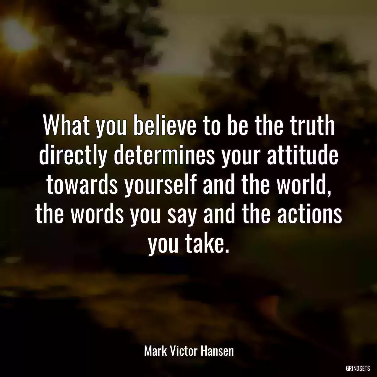 What you believe to be the truth directly determines your attitude towards yourself and the world, the words you say and the actions you take.