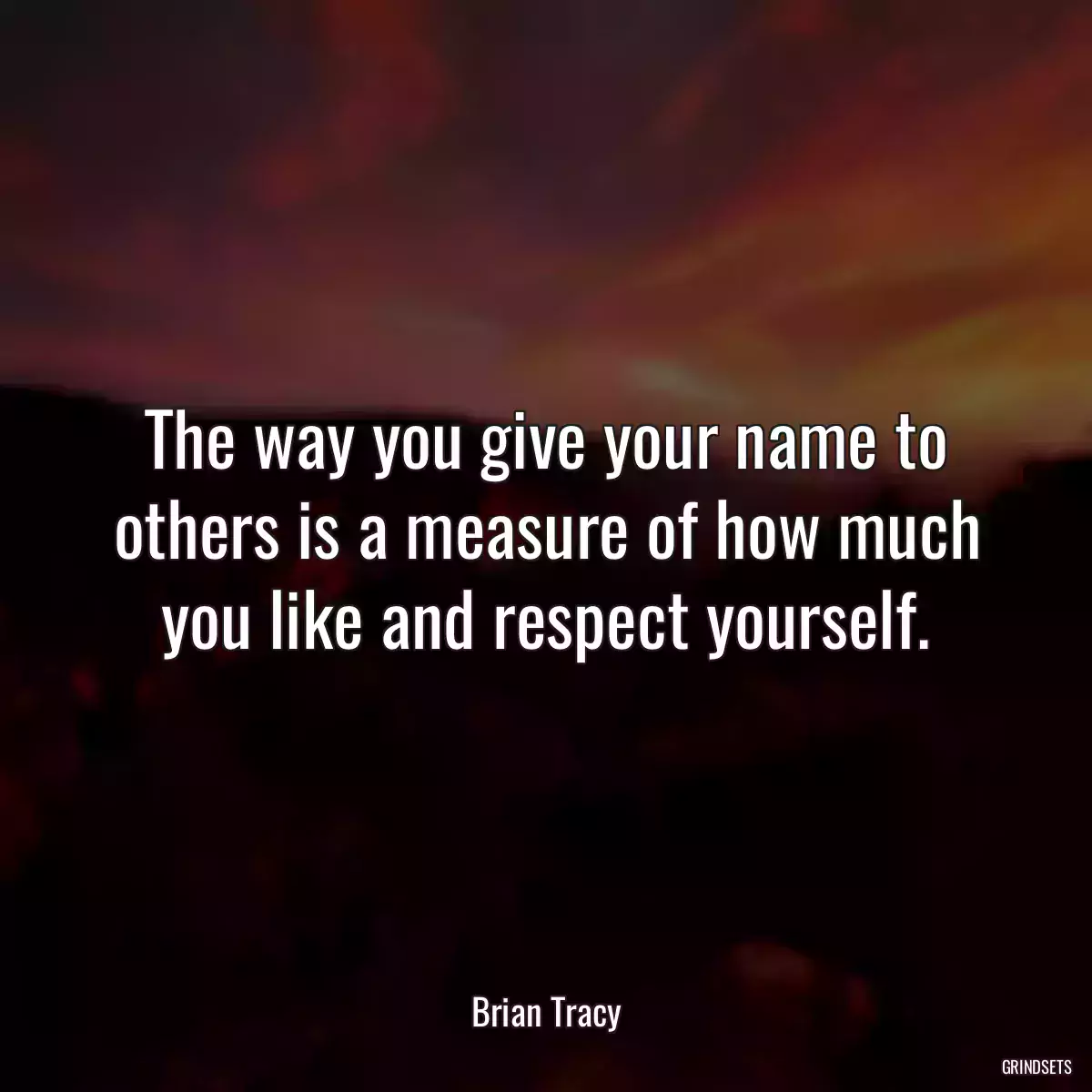 The way you give your name to others is a measure of how much you like and respect yourself.