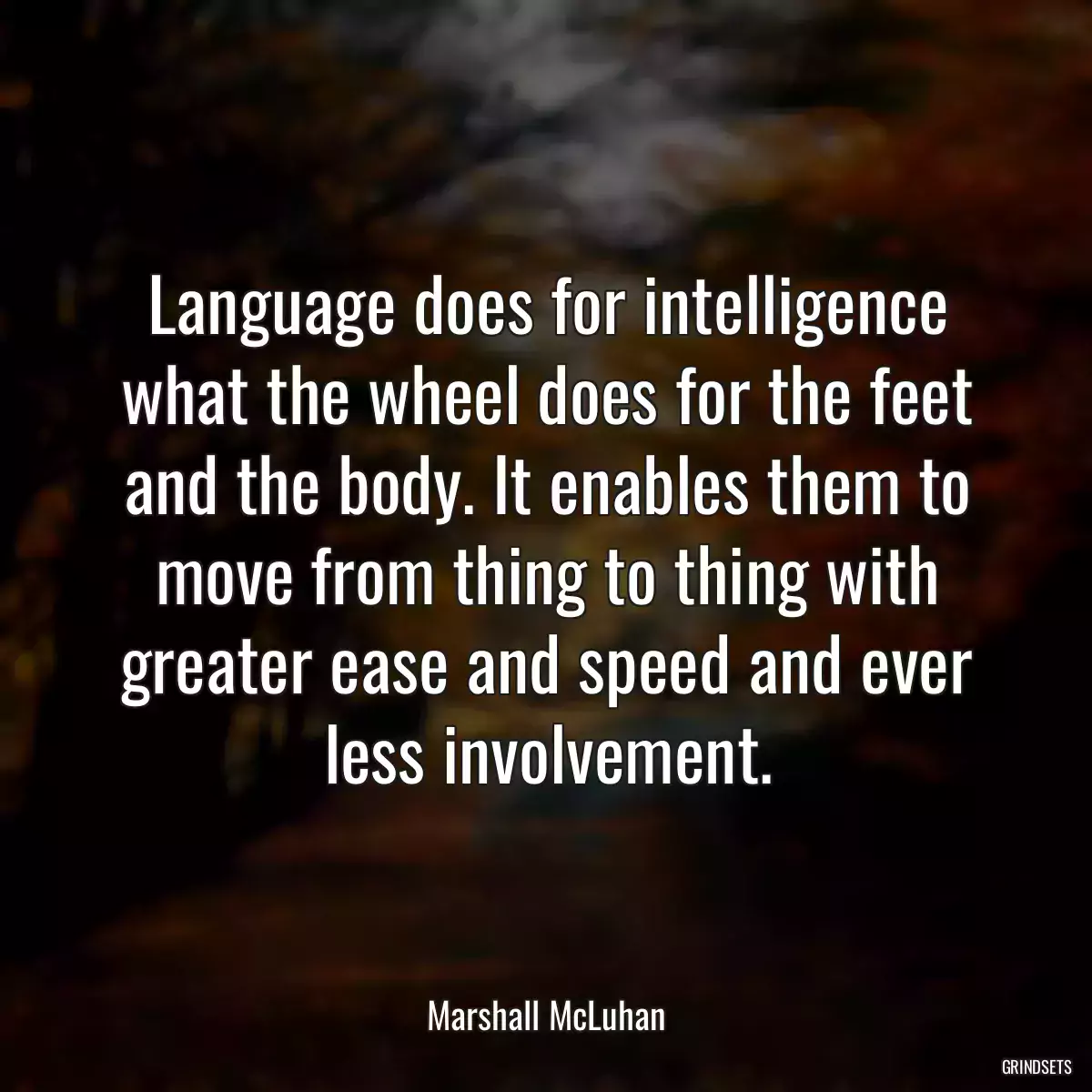 Language does for intelligence what the wheel does for the feet and the body. It enables them to move from thing to thing with greater ease and speed and ever less involvement.