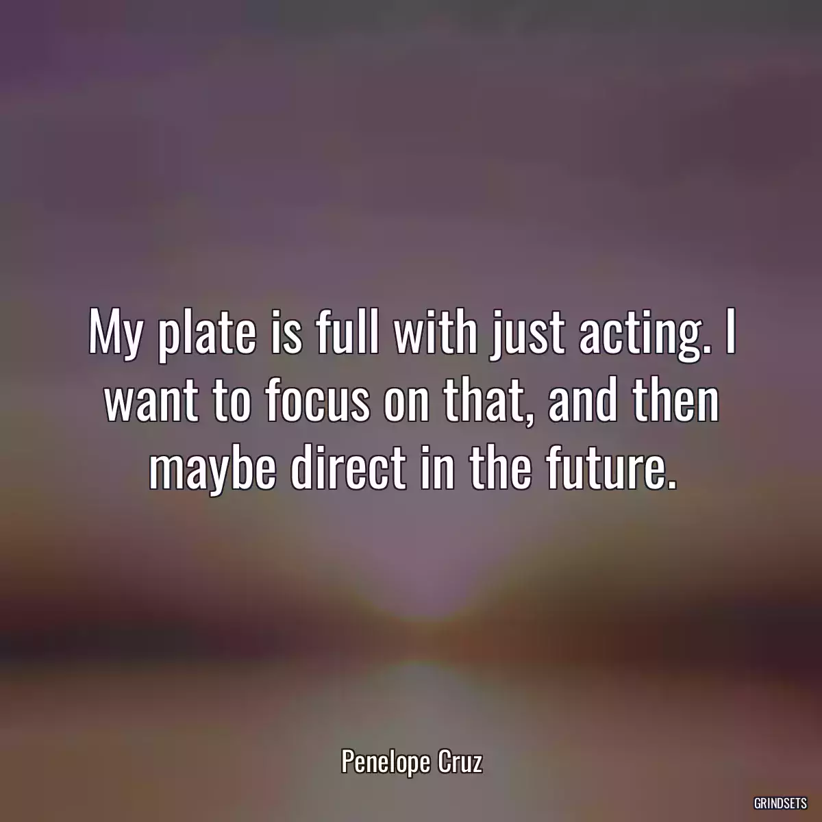 My plate is full with just acting. I want to focus on that, and then maybe direct in the future.