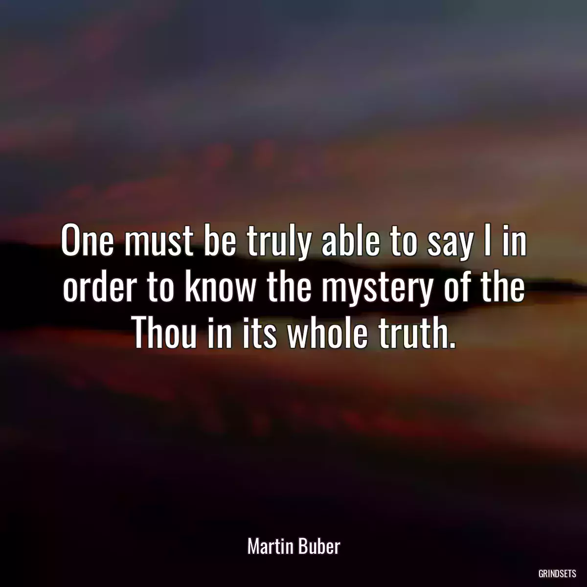 One must be truly able to say I in order to know the mystery of the Thou in its whole truth.