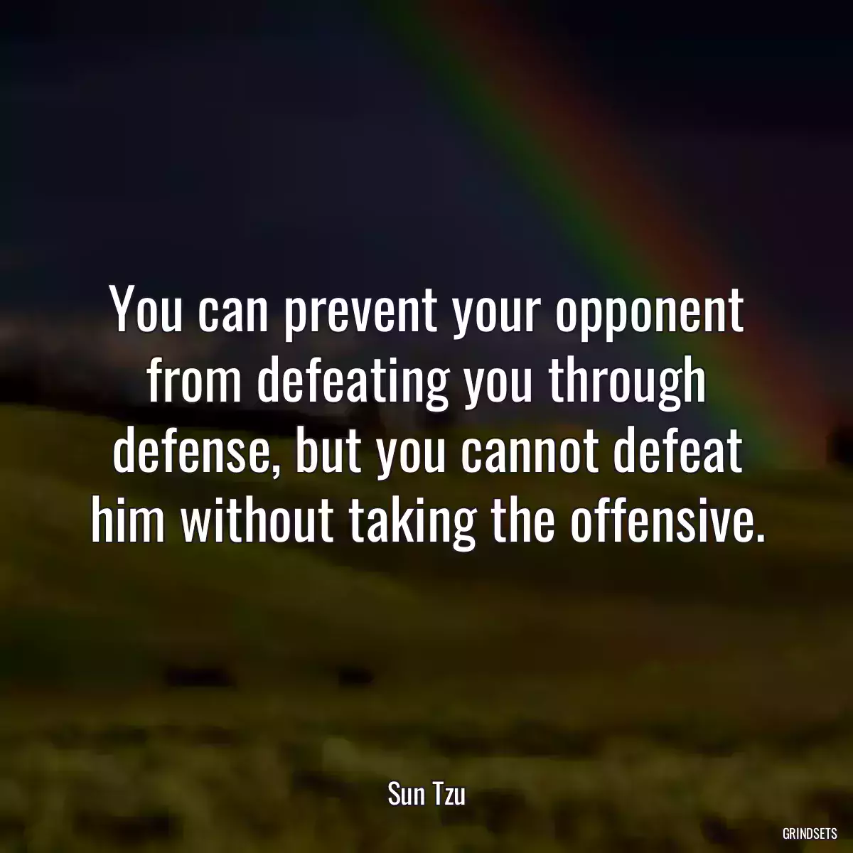 You can prevent your opponent from defeating you through defense, but you cannot defeat him without taking the offensive.