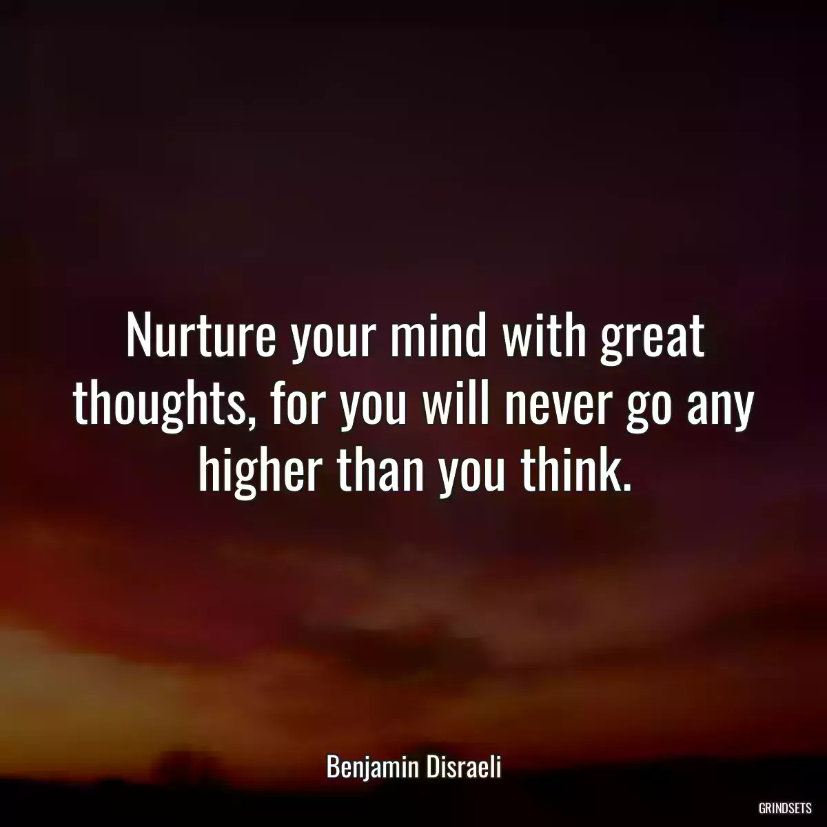 Nurture your mind with great thoughts, for you will never go any higher than you think.