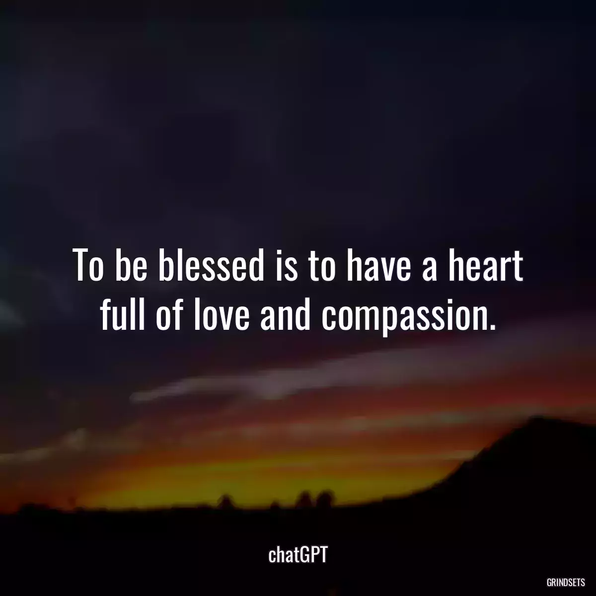 To be blessed is to have a heart full of love and compassion.