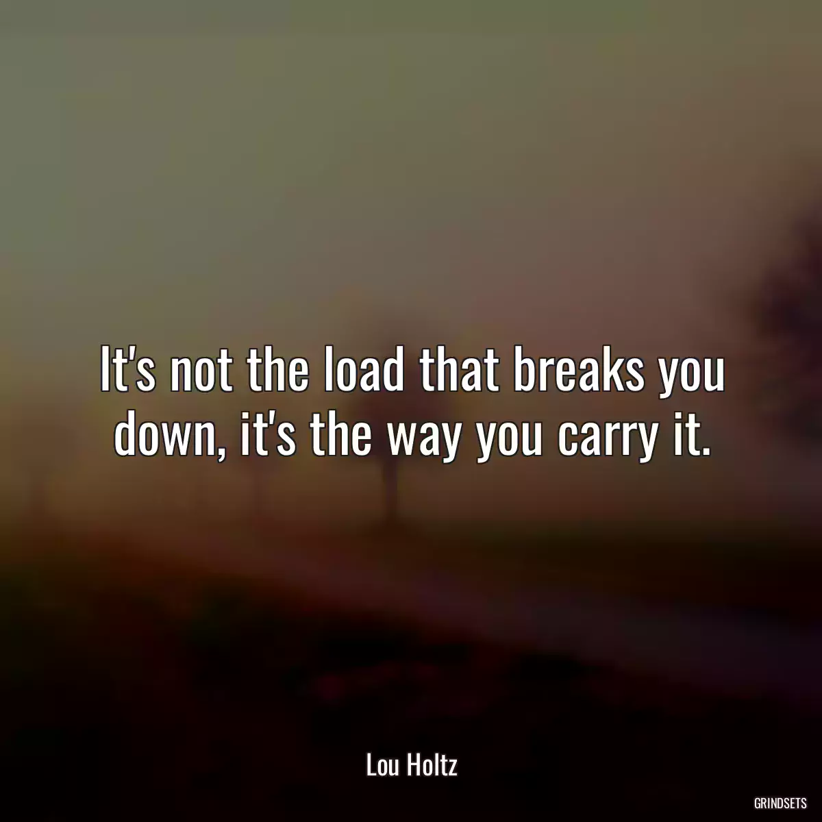 It\'s not the load that breaks you down, it\'s the way you carry it.