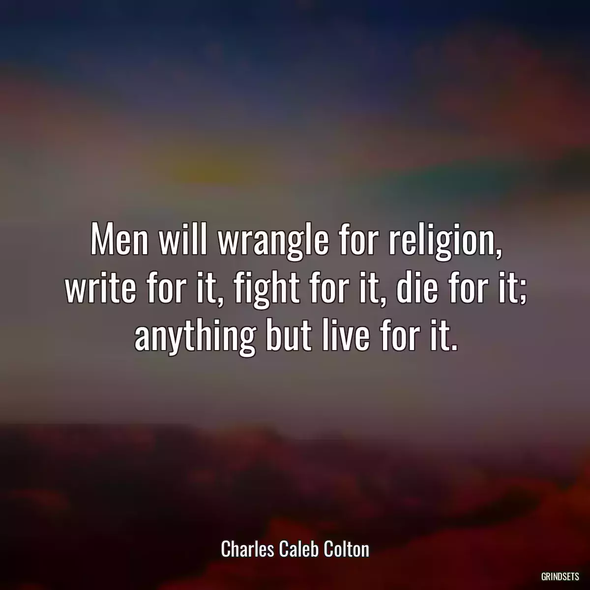 Men will wrangle for religion, write for it, fight for it, die for it; anything but live for it.