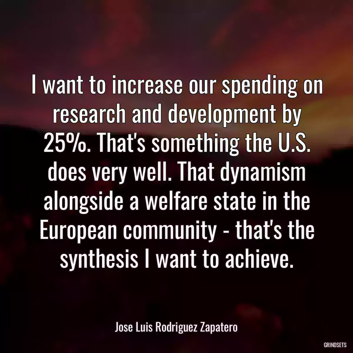 I want to increase our spending on research and development by 25%. That\'s something the U.S. does very well. That dynamism alongside a welfare state in the European community - that\'s the synthesis I want to achieve.