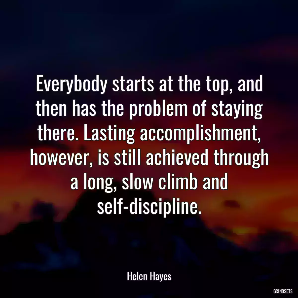 Everybody starts at the top, and then has the problem of staying there. Lasting accomplishment, however, is still achieved through a long, slow climb and self-discipline.