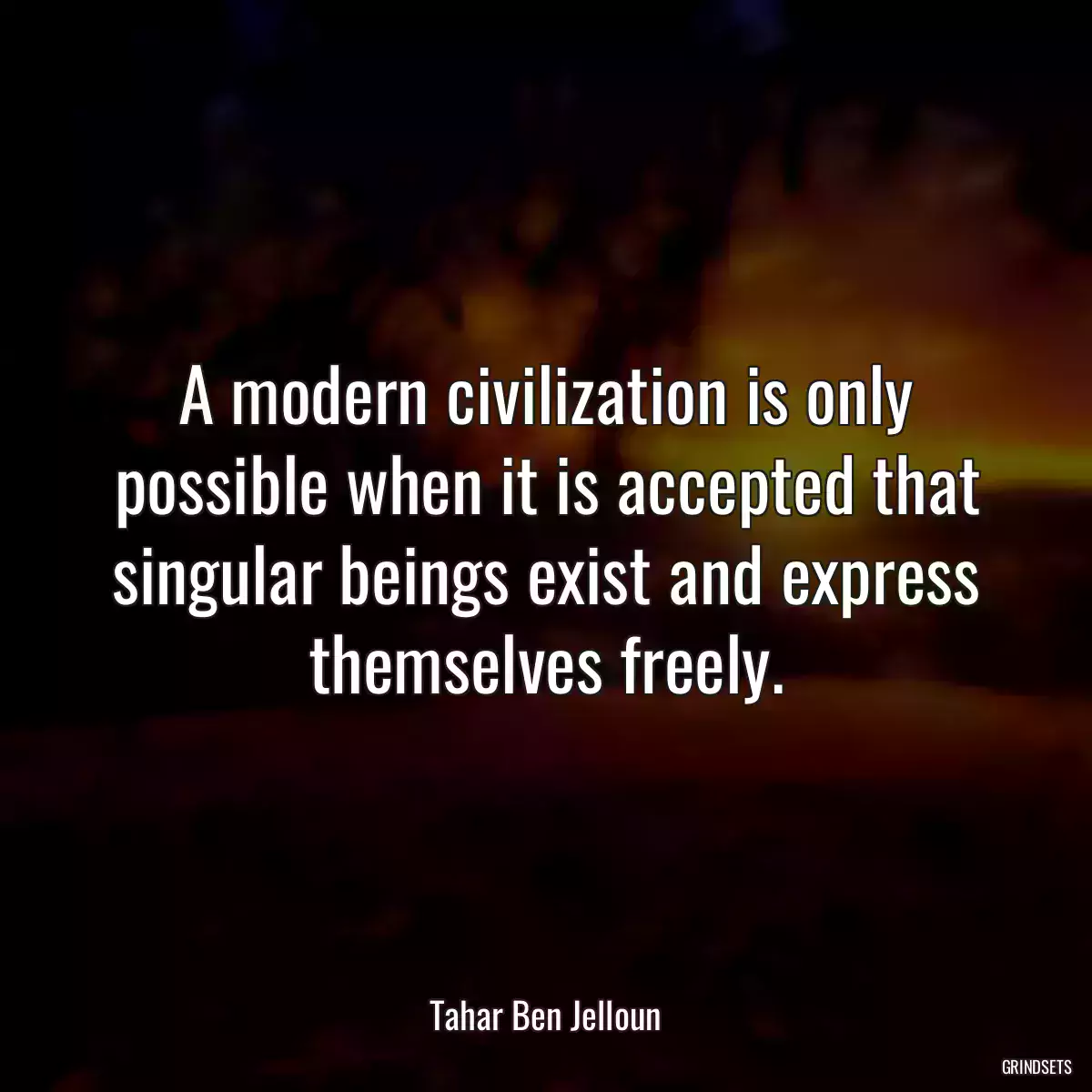 A modern civilization is only possible when it is accepted that singular beings exist and express themselves freely.