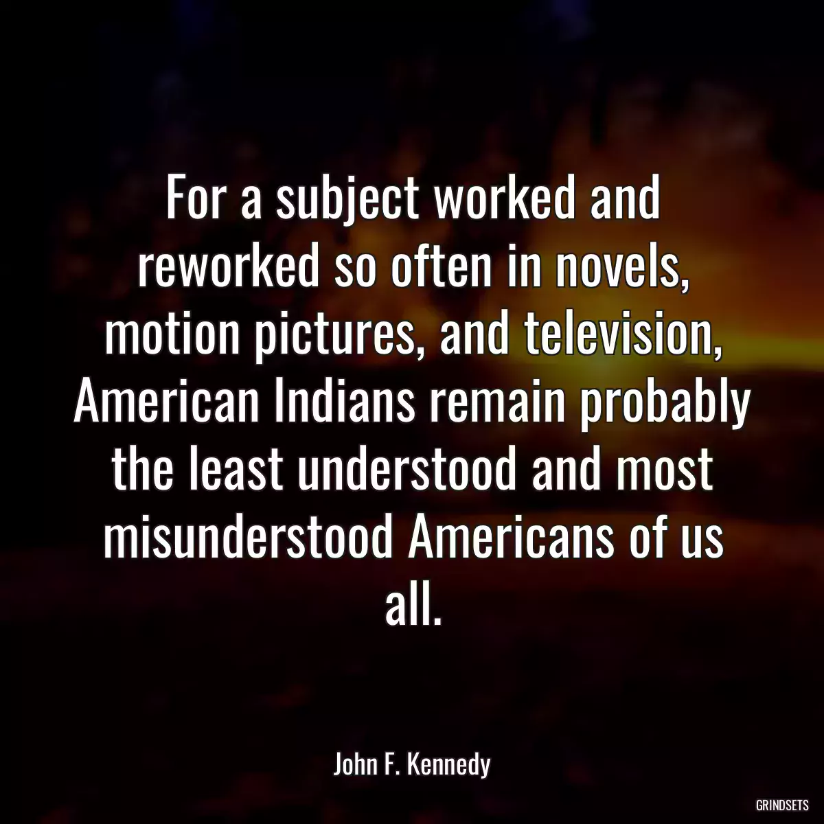 For a subject worked and reworked so often in novels, motion pictures, and television, American Indians remain probably the least understood and most misunderstood Americans of us all.