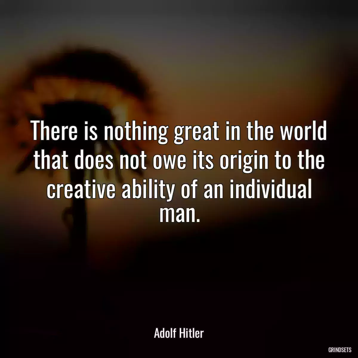 There is nothing great in the world that does not owe its origin to the creative ability of an individual man.