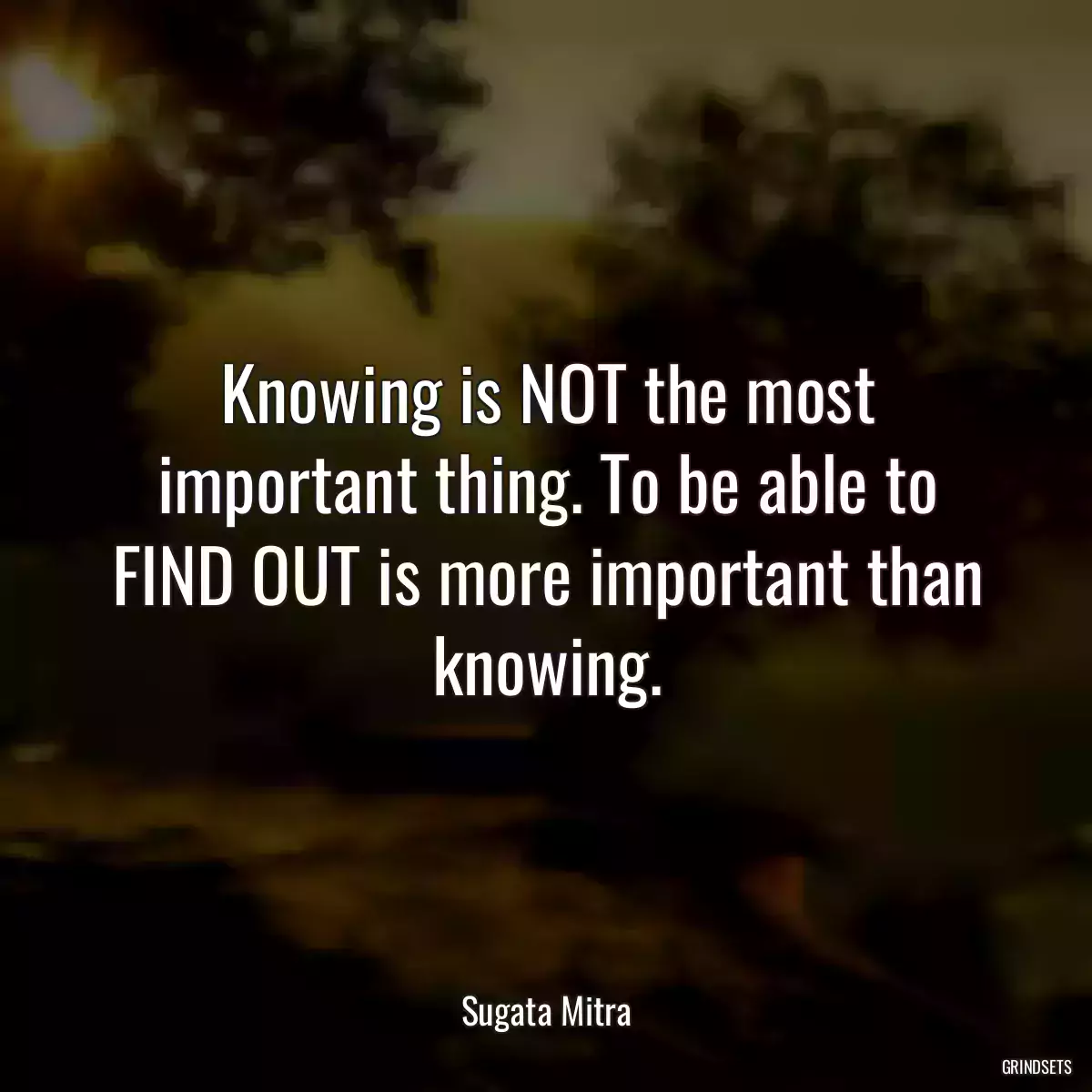 Knowing is NOT the most important thing. To be able to FIND OUT is more important than knowing.