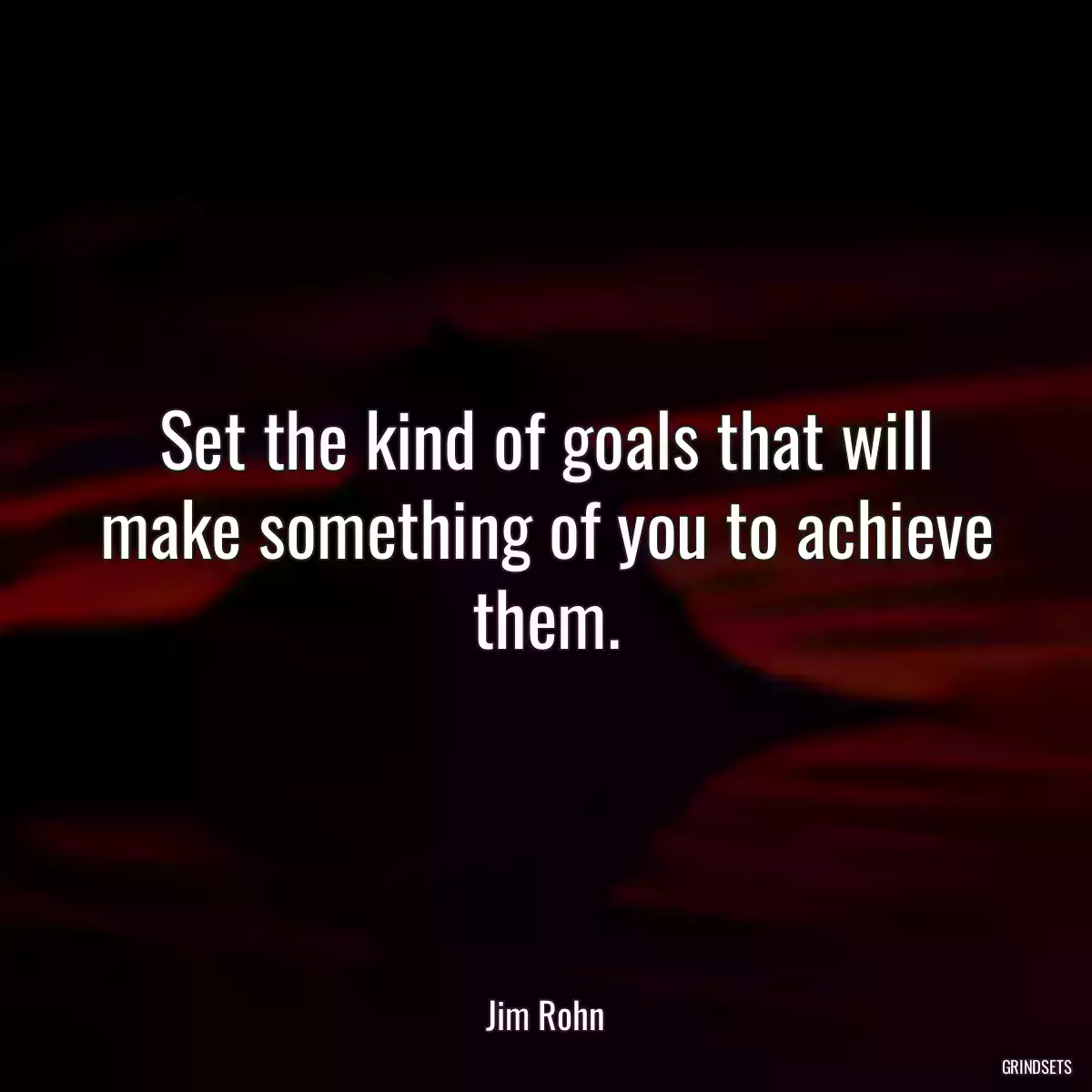 Set the kind of goals that will make something of you to achieve them.