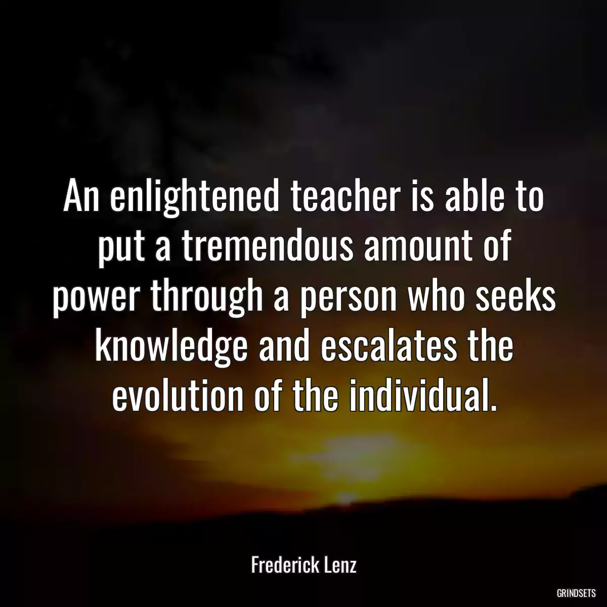 An enlightened teacher is able to put a tremendous amount of power through a person who seeks knowledge and escalates the evolution of the individual.