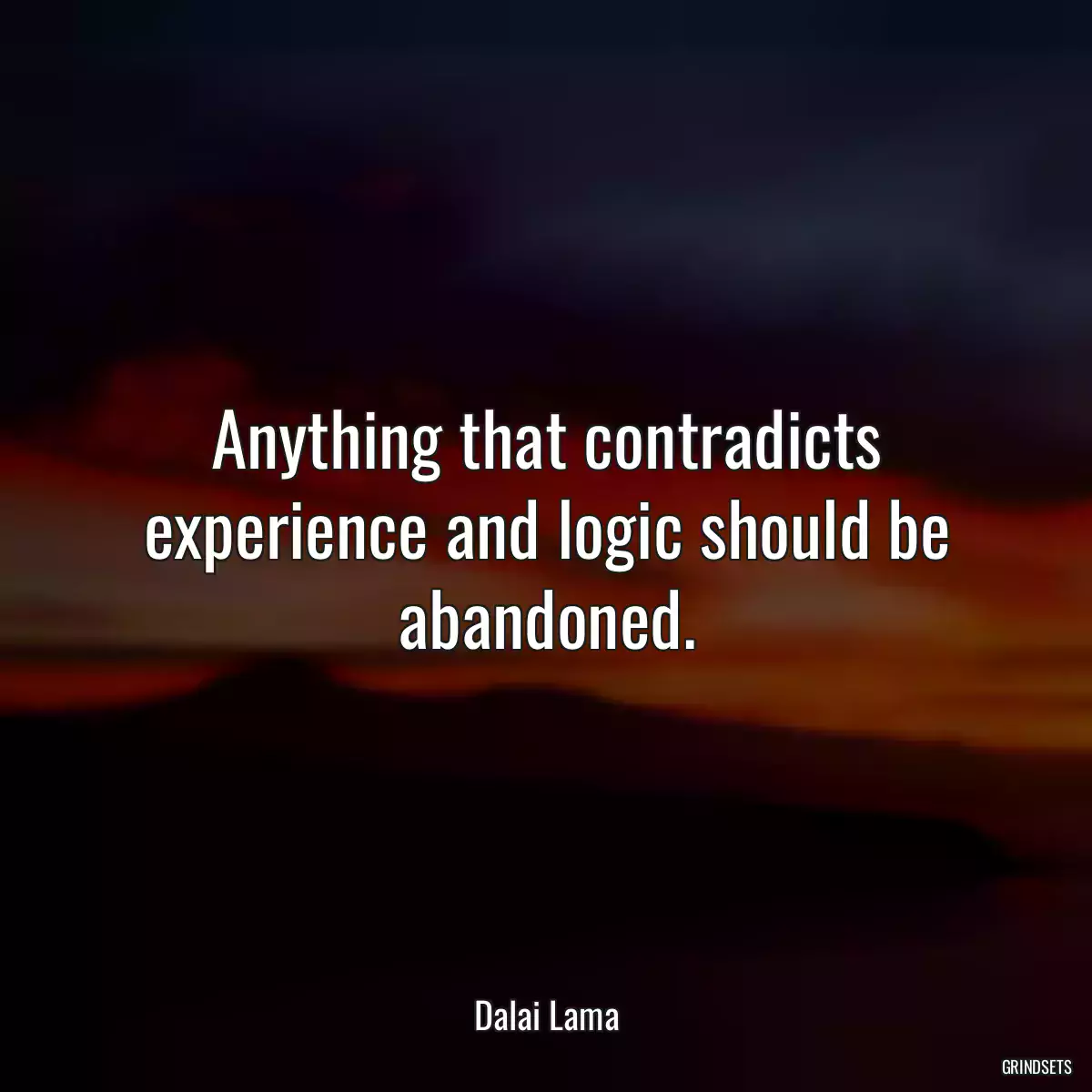 Anything that contradicts experience and logic should be abandoned.