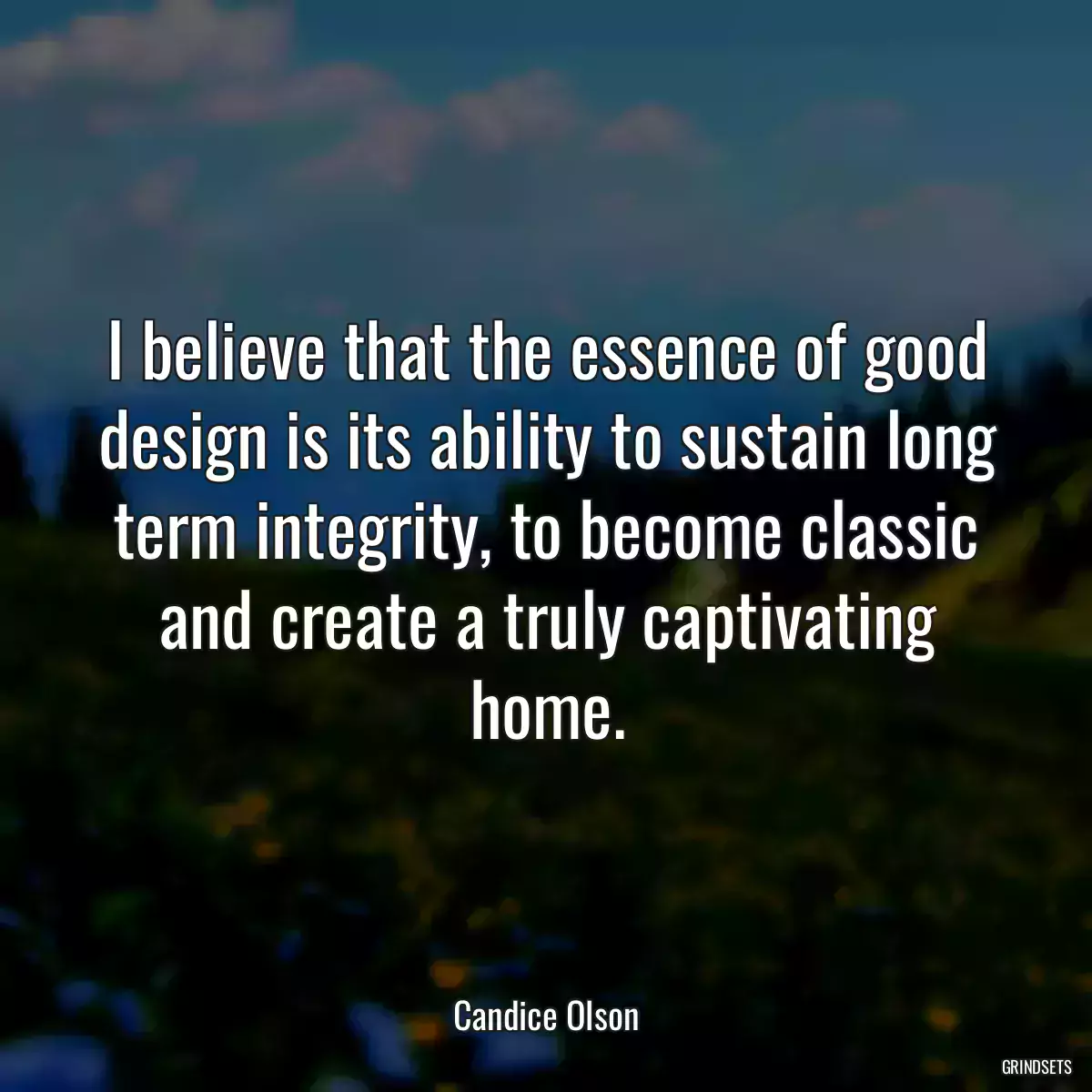 I believe that the essence of good design is its ability to sustain long term integrity, to become classic and create a truly captivating home.