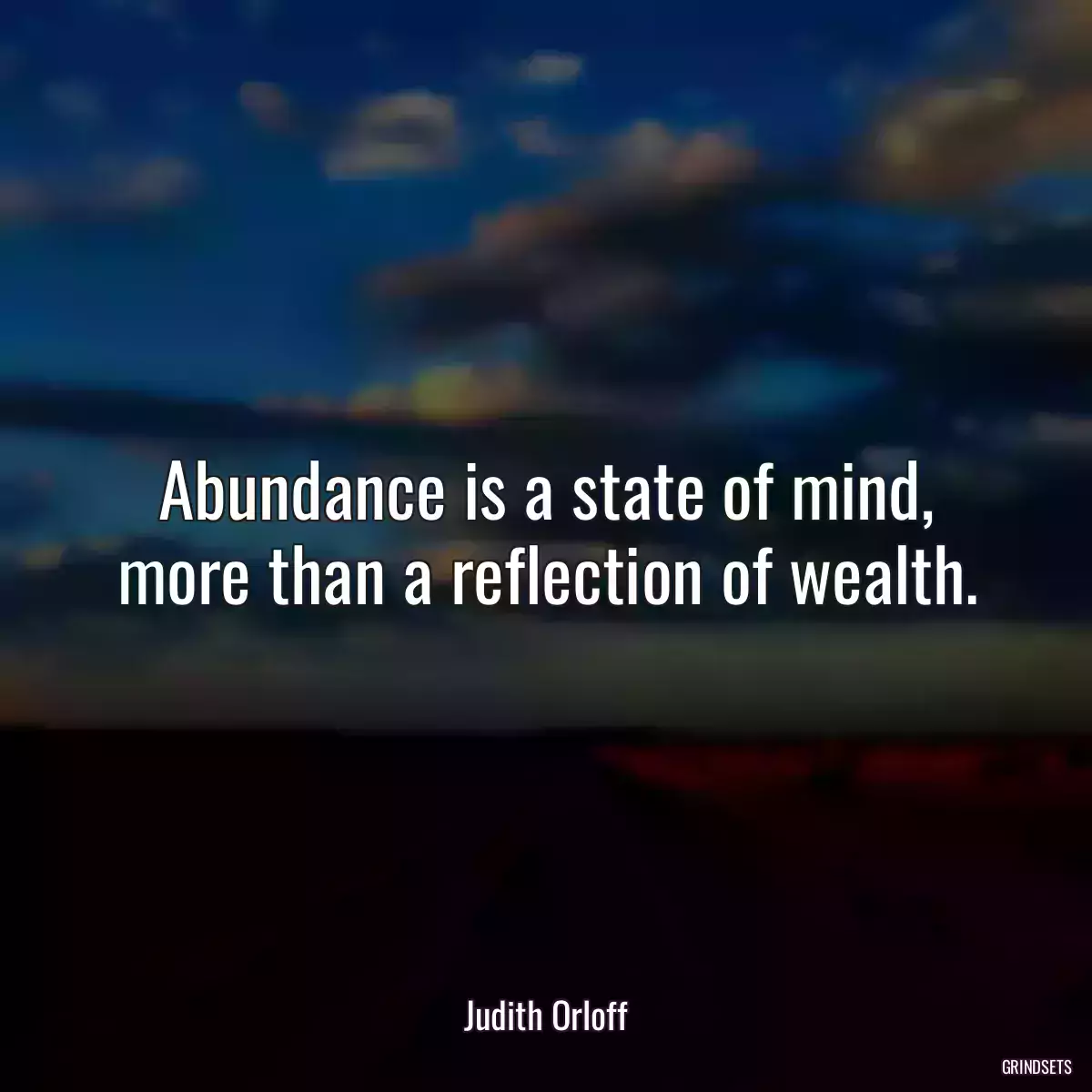 Abundance is a state of mind, more than a reflection of wealth.