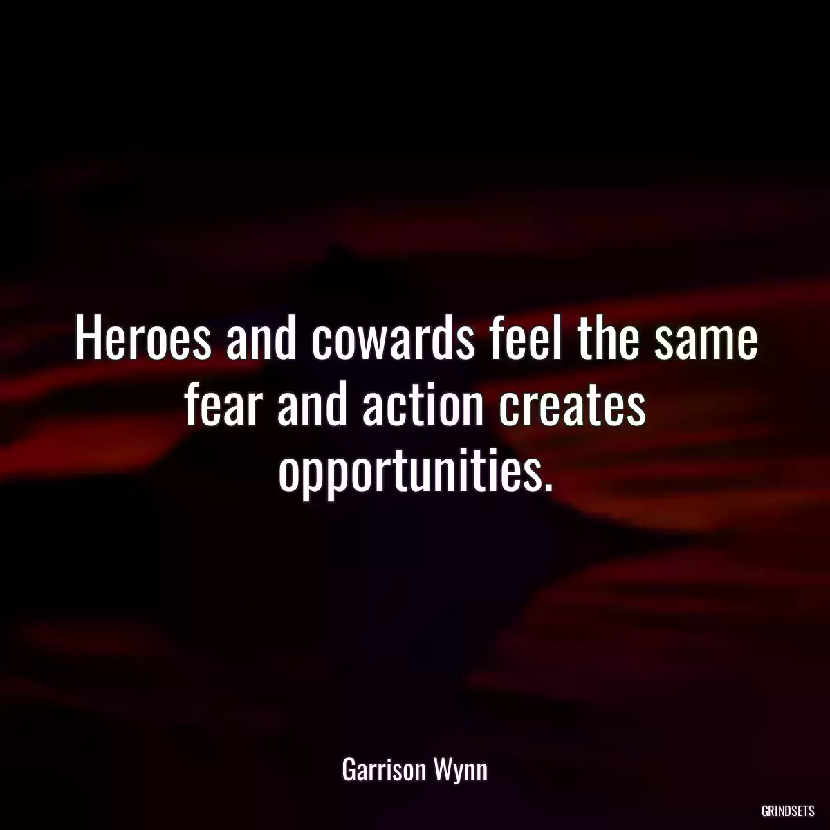 Heroes and cowards feel the same fear and action creates opportunities.