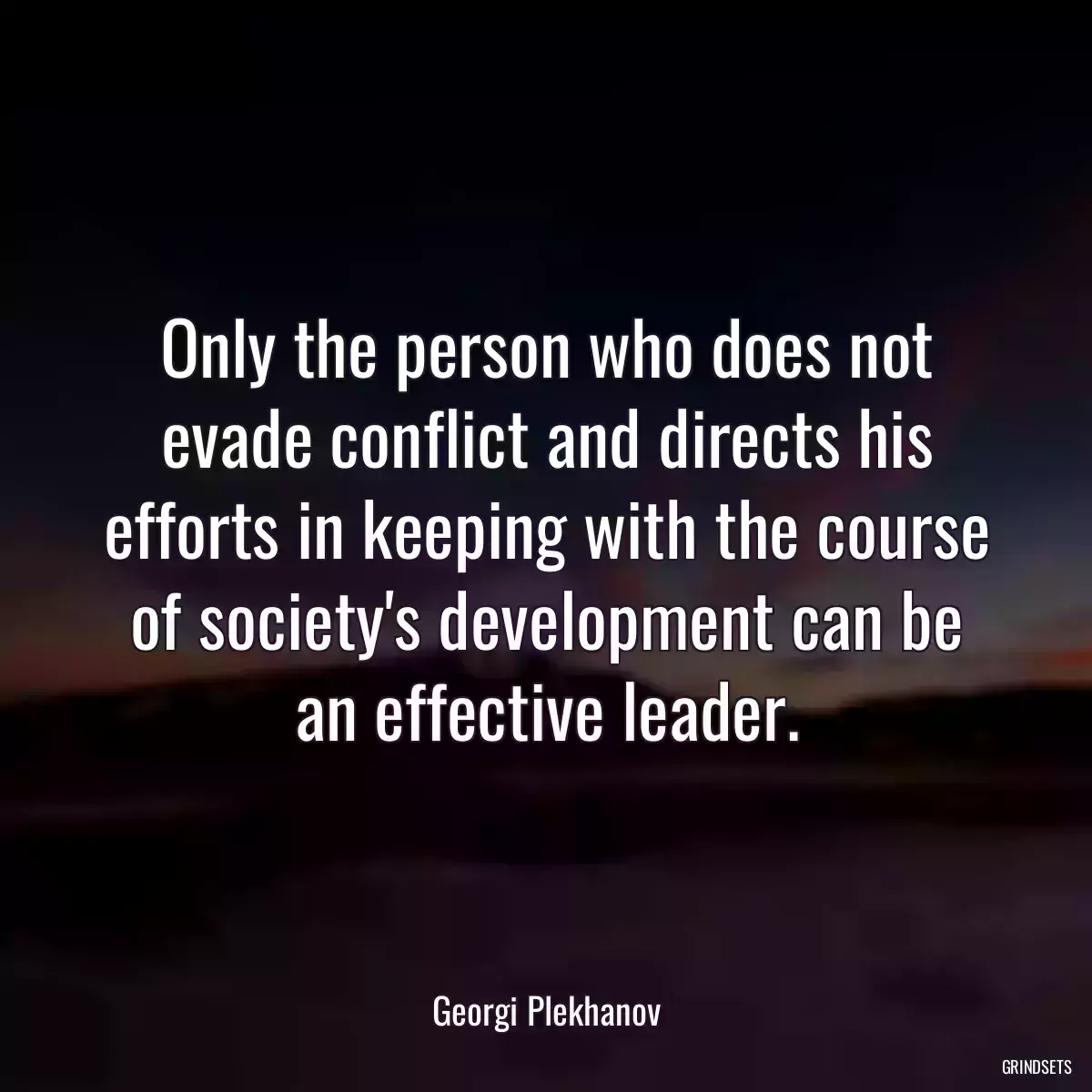 Only the person who does not evade conflict and directs his efforts in keeping with the course of society\'s development can be an effective leader.