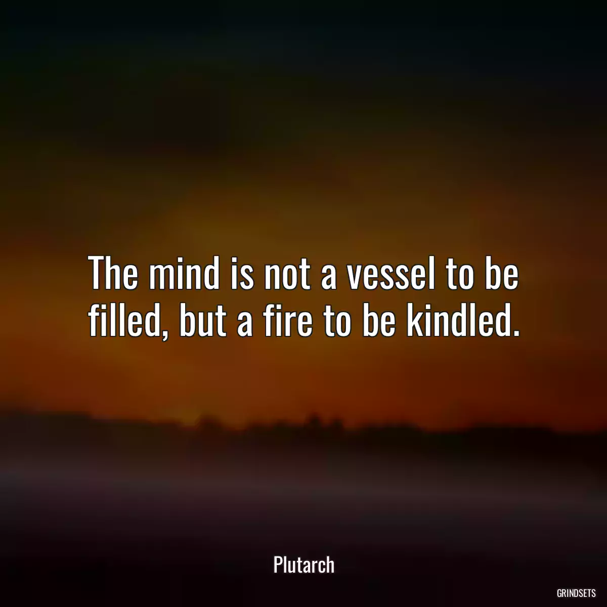 The mind is not a vessel to be filled, but a fire to be kindled.