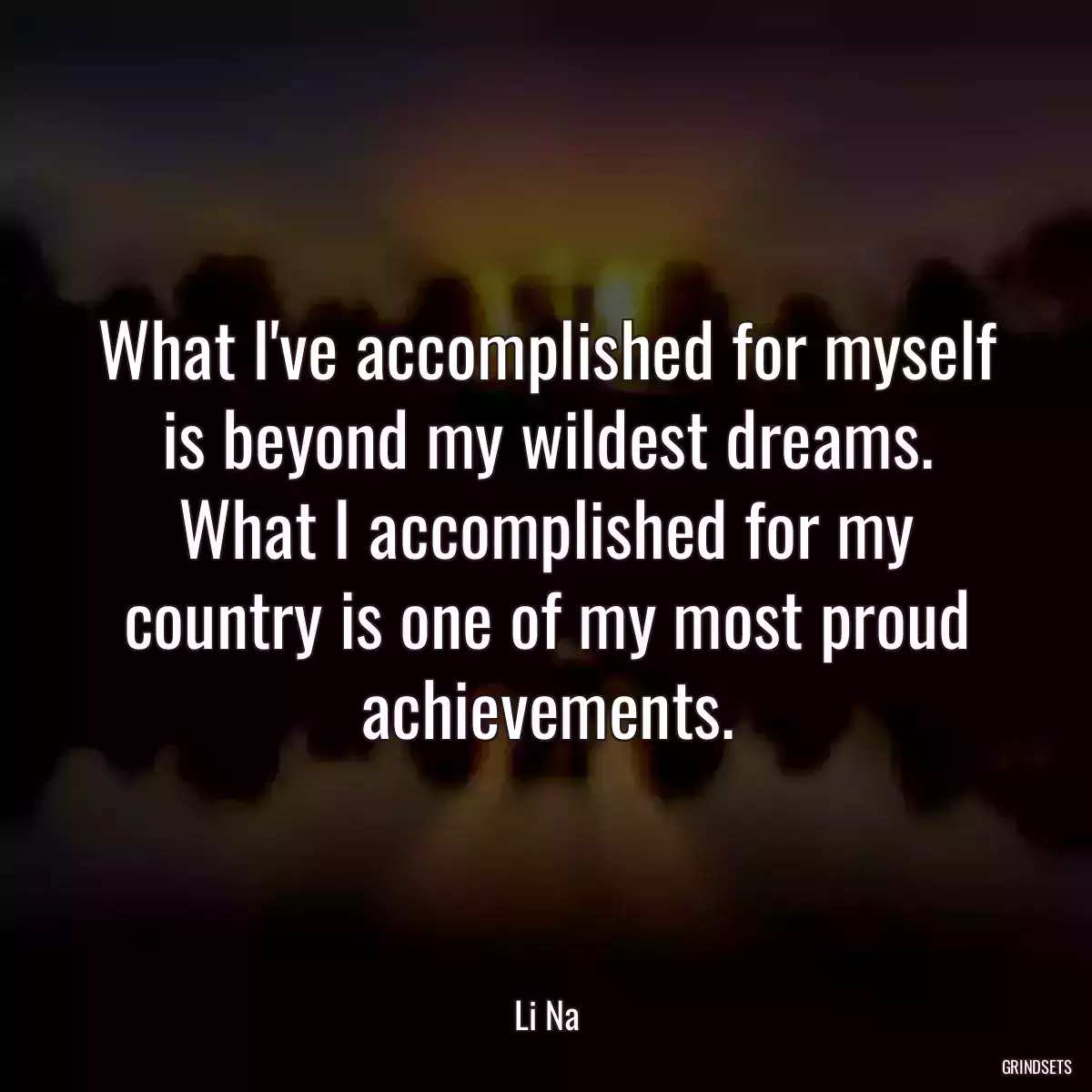 What I\'ve accomplished for myself is beyond my wildest dreams. What I accomplished for my country is one of my most proud achievements.