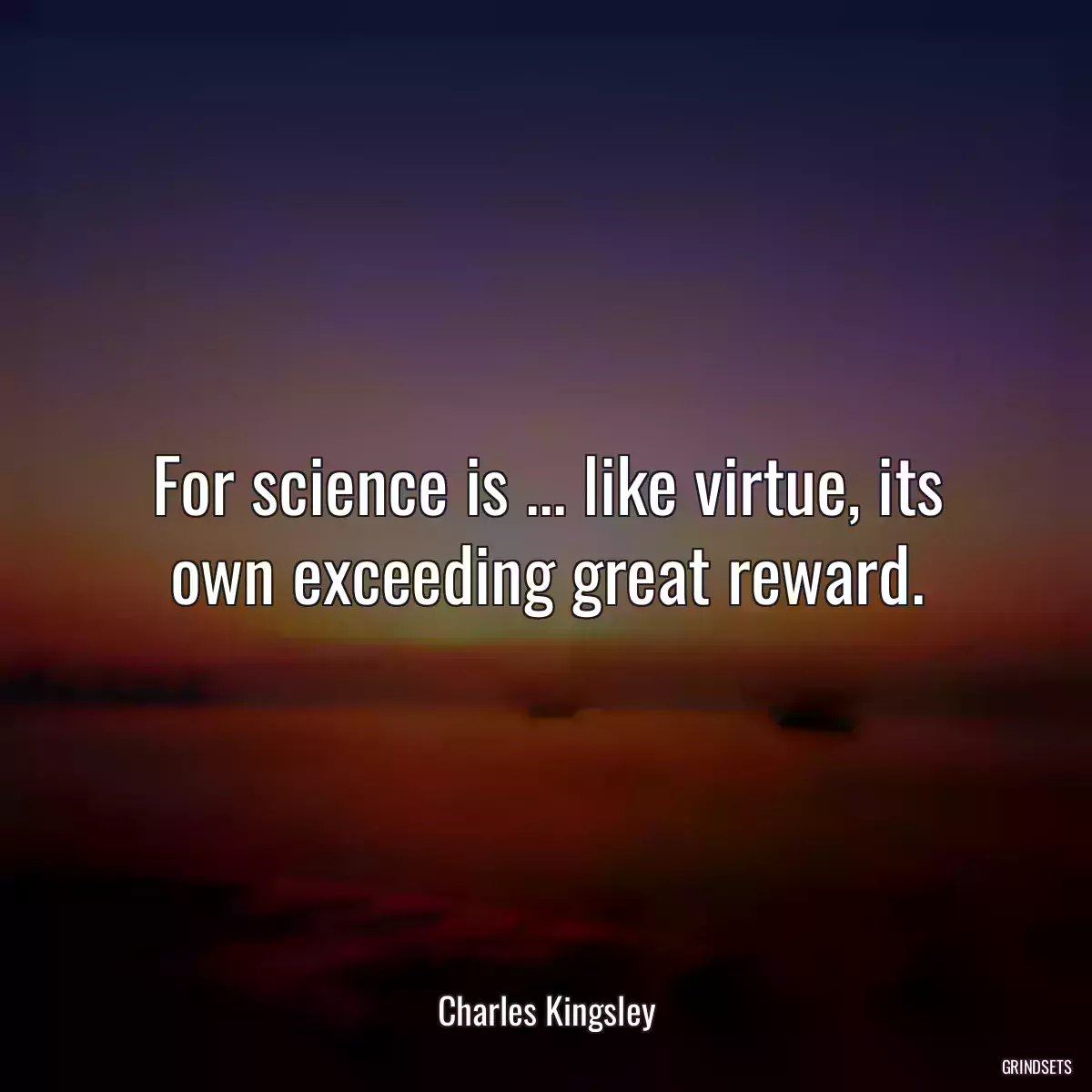 For science is ... like virtue, its own exceeding great reward.