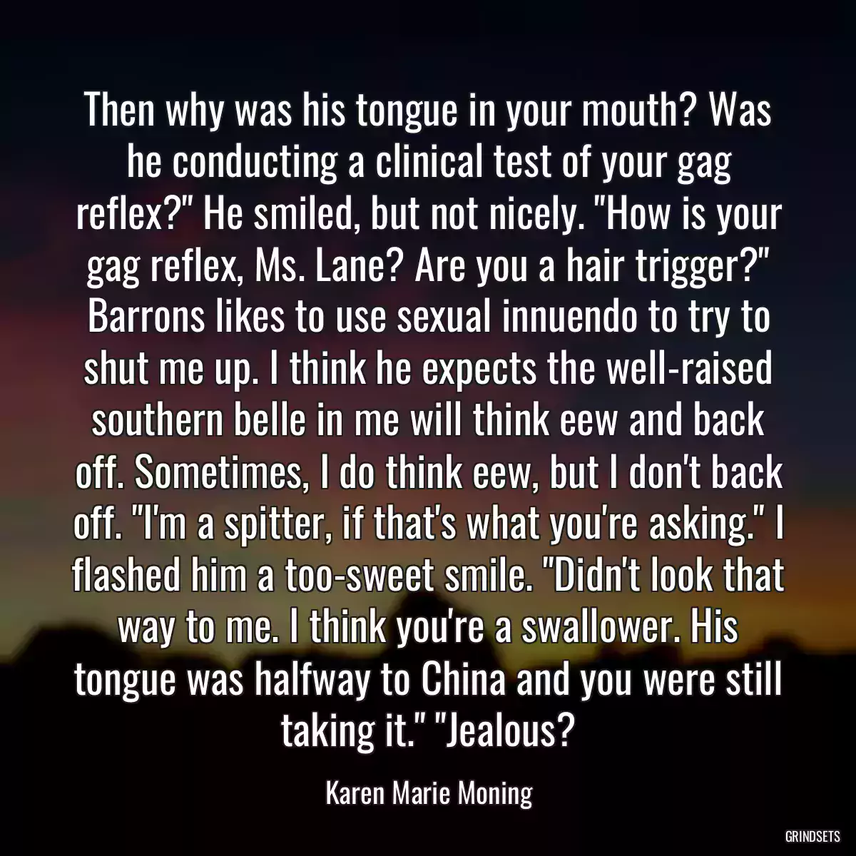 Then why was his tongue in your mouth? Was he conducting a clinical test of your gag reflex?\