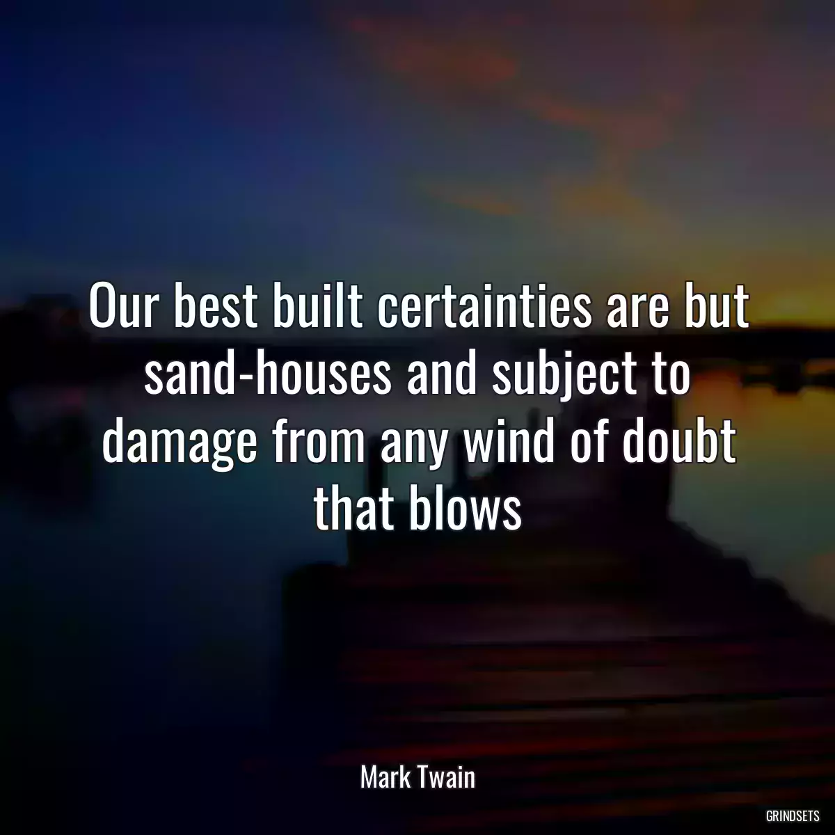 Our best built certainties are but sand-houses and subject to damage from any wind of doubt that blows