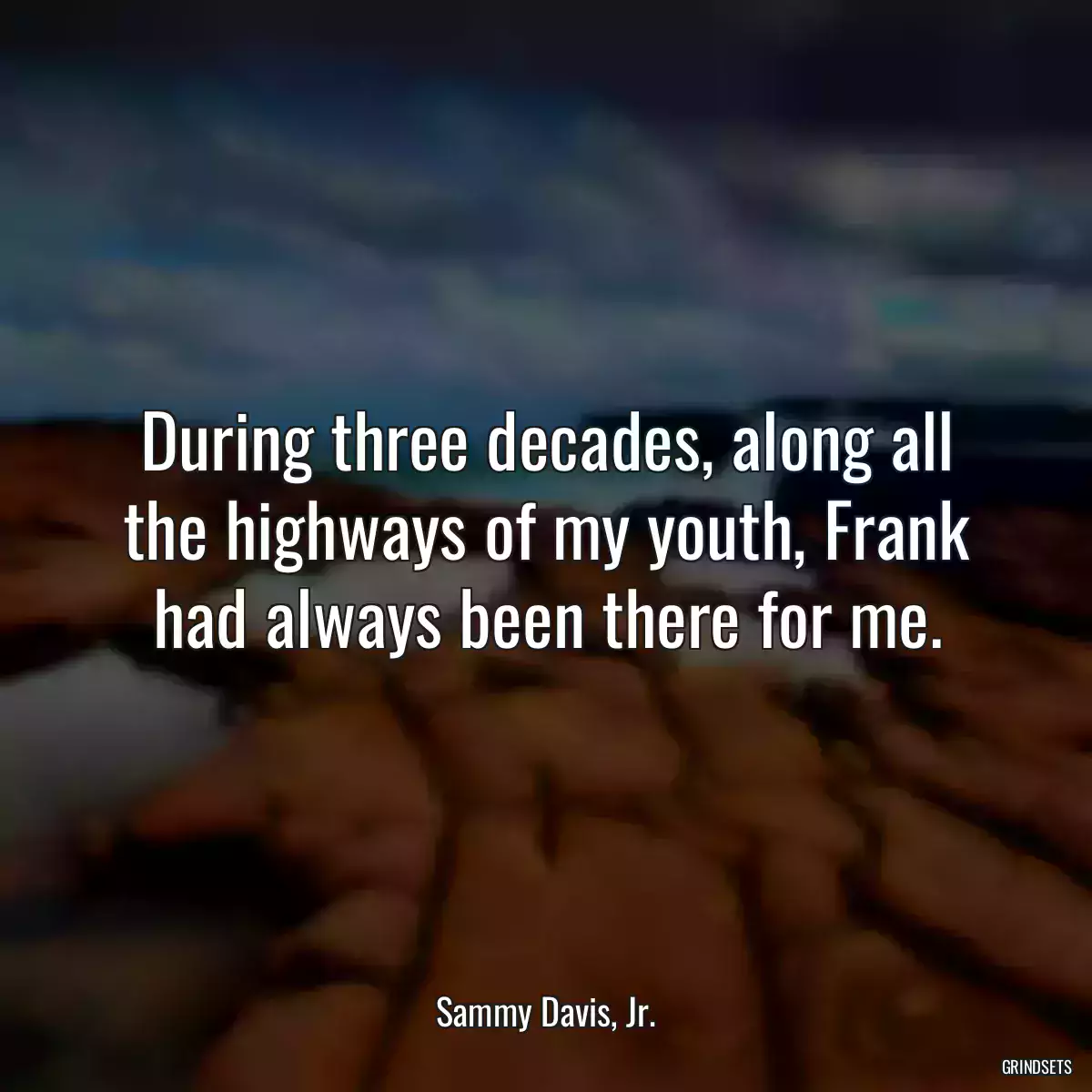 During three decades, along all the highways of my youth, Frank had always been there for me.