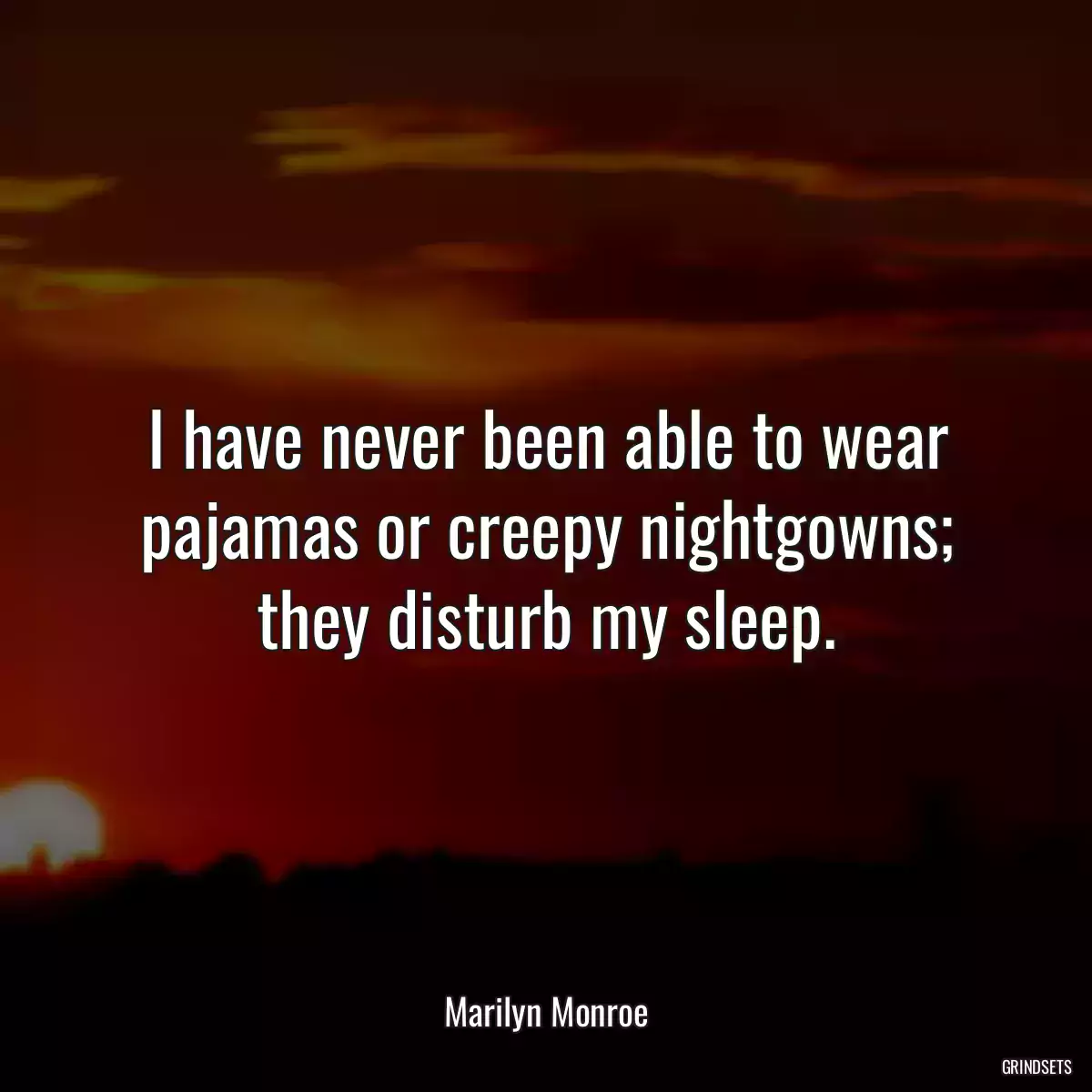 I have never been able to wear pajamas or creepy nightgowns; they disturb my sleep.