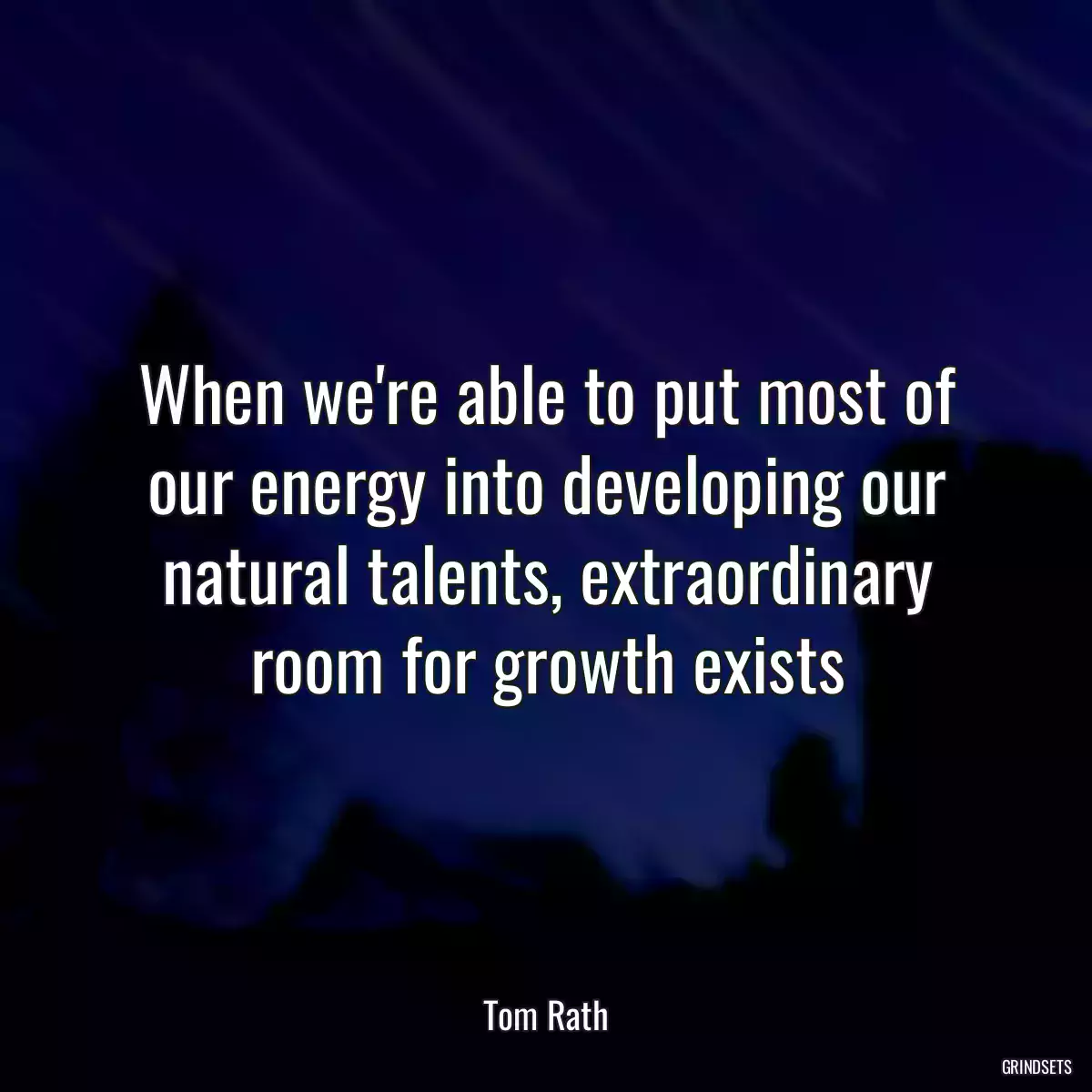 When we\'re able to put most of our energy into developing our natural talents, extraordinary room for growth exists