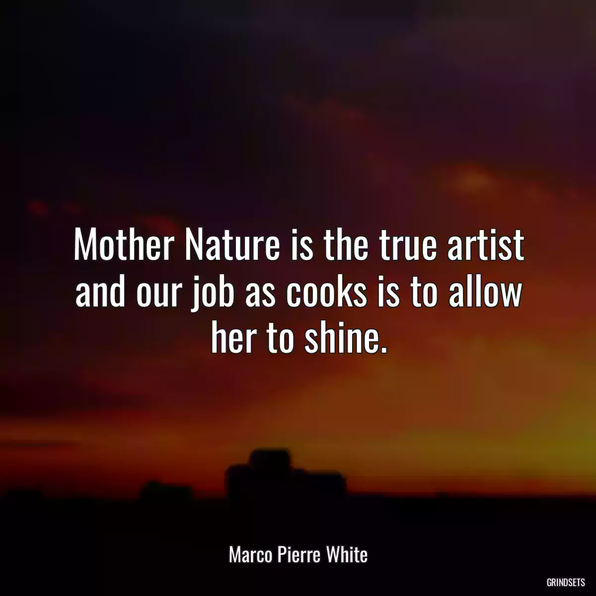 Mother Nature is the true artist and our job as cooks is to allow her to shine.