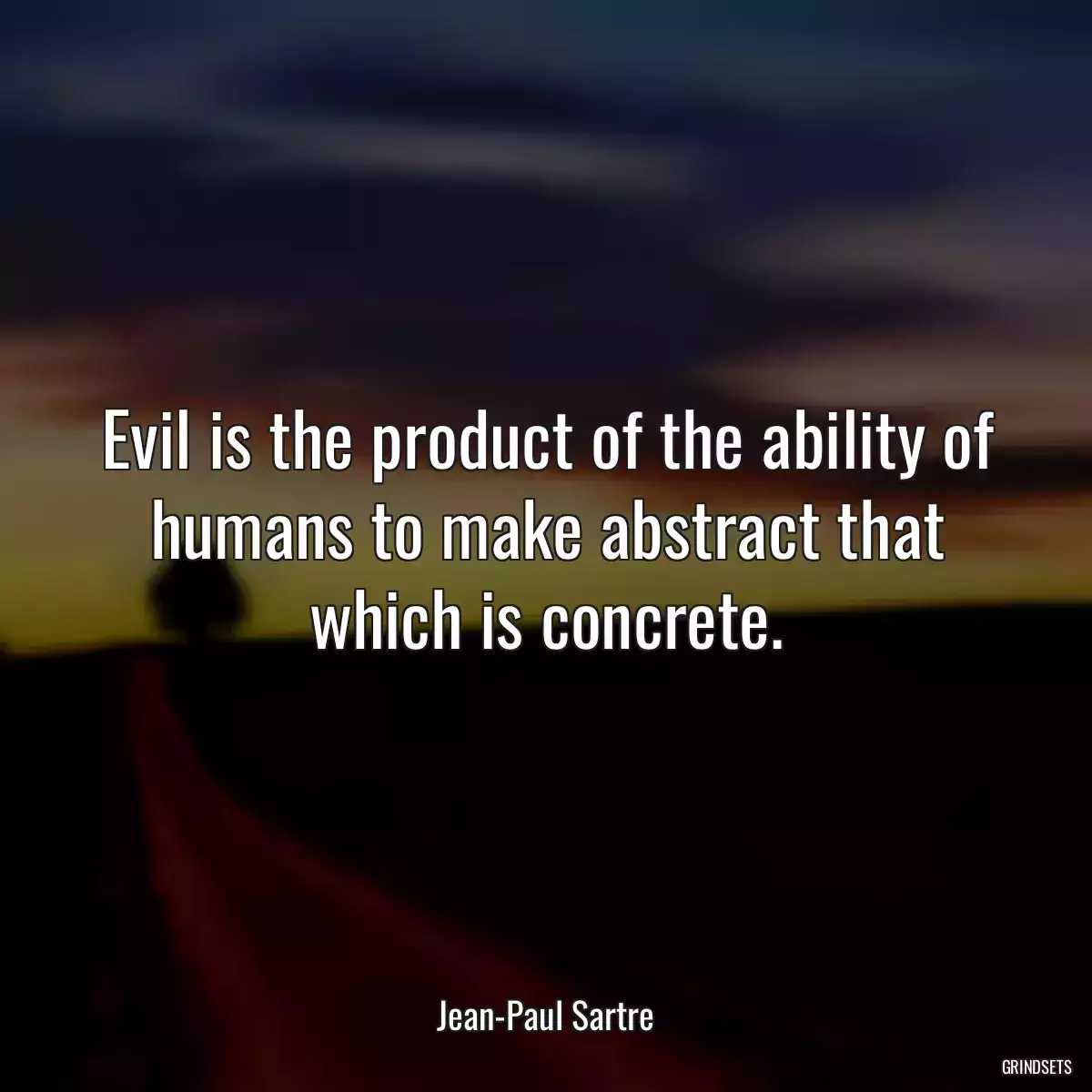 Evil is the product of the ability of humans to make abstract that which is concrete.