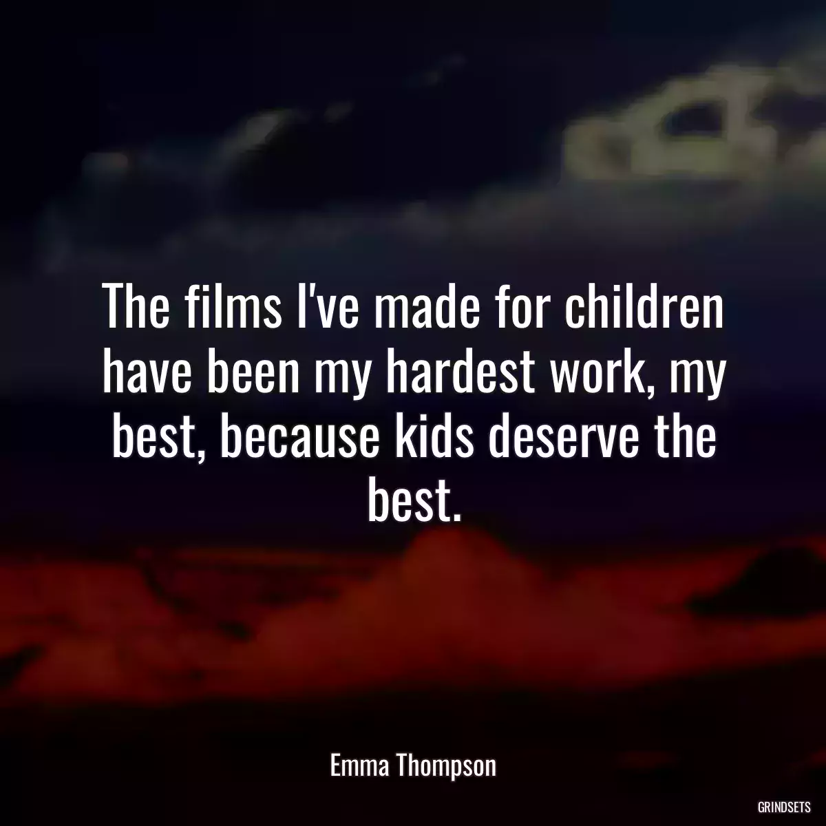 The films I\'ve made for children have been my hardest work, my best, because kids deserve the best.