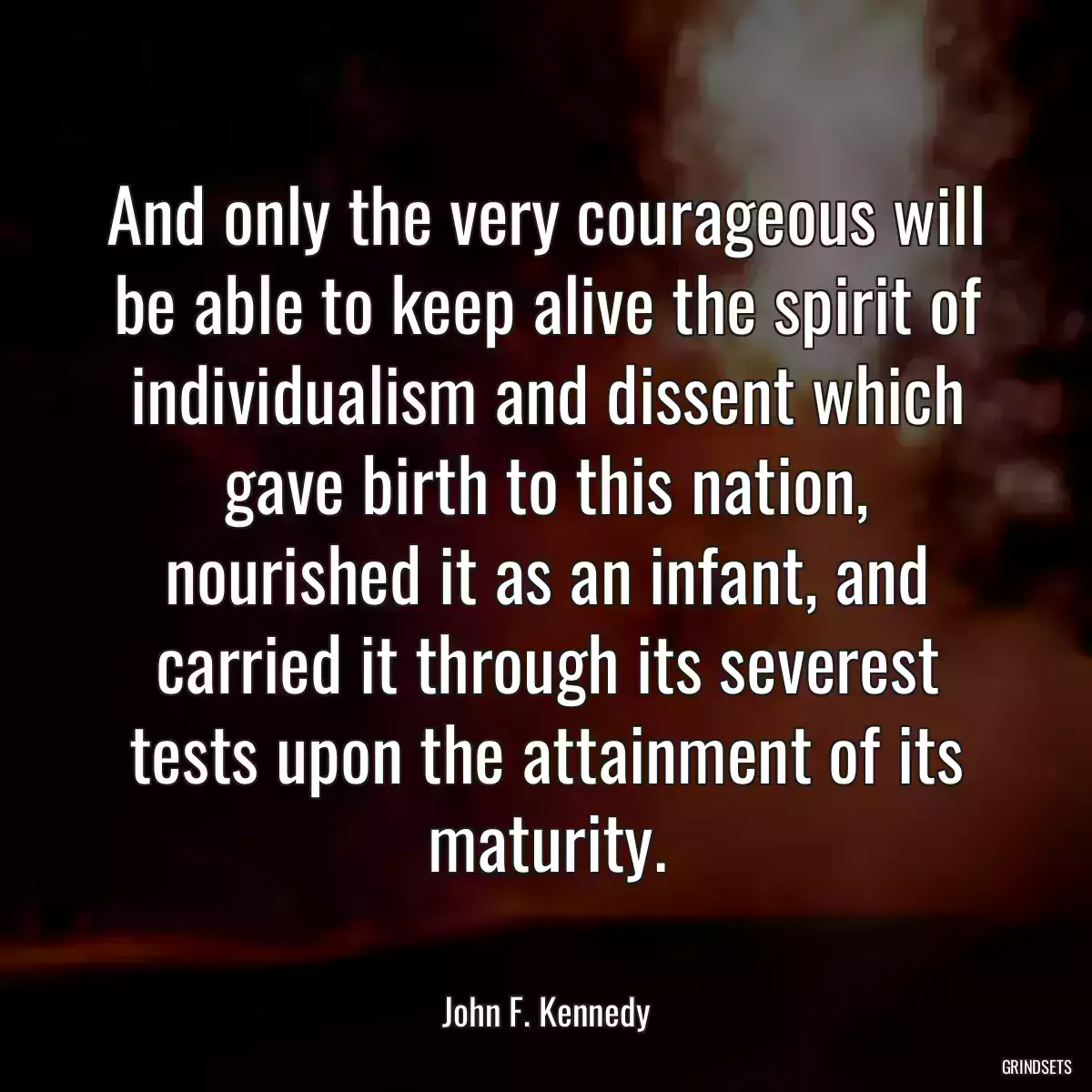 And only the very courageous will be able to keep alive the spirit of individualism and dissent which gave birth to this nation, nourished it as an infant, and carried it through its severest tests upon the attainment of its maturity.