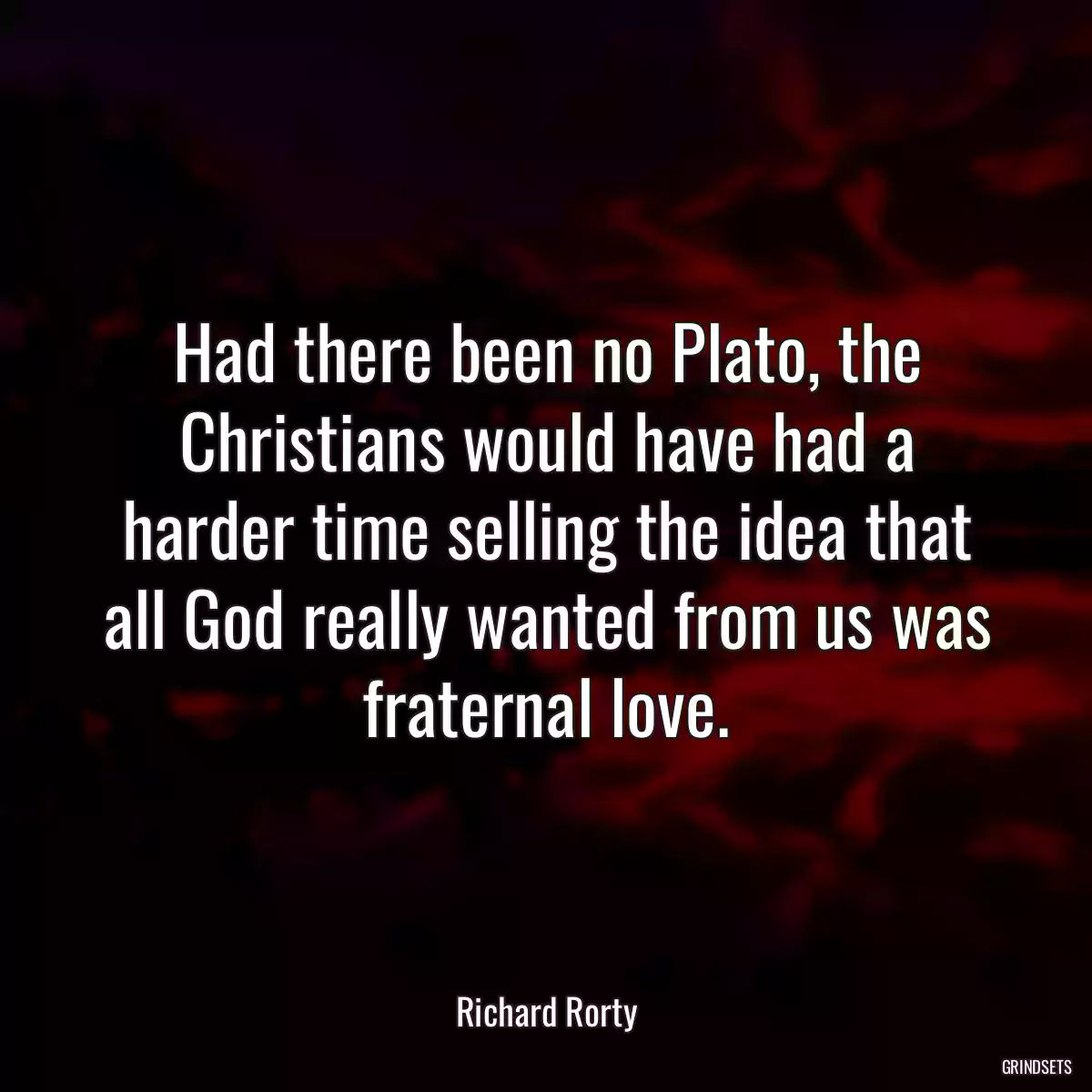 Had there been no Plato, the Christians would have had a harder time selling the idea that all God really wanted from us was fraternal love.