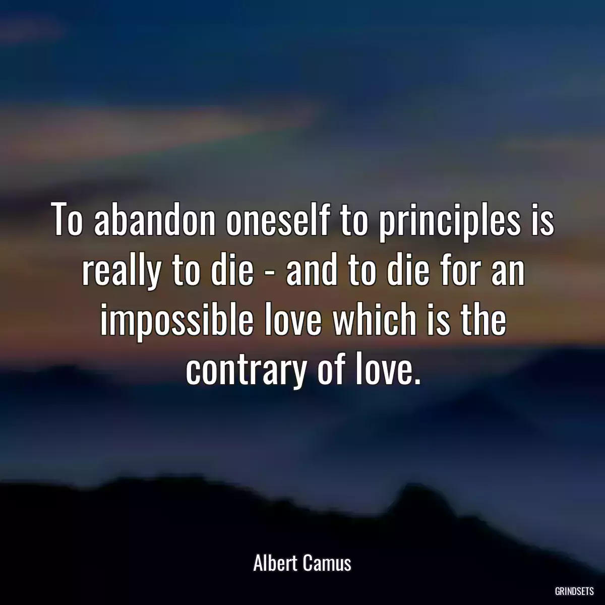 To abandon oneself to principles is really to die - and to die for an impossible love which is the contrary of love.