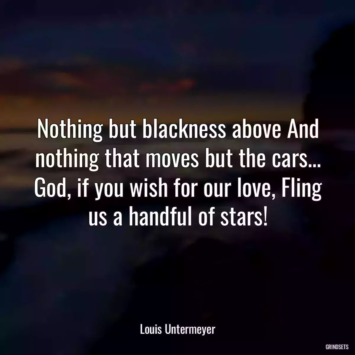 Nothing but blackness above And nothing that moves but the cars... God, if you wish for our love, Fling us a handful of stars!