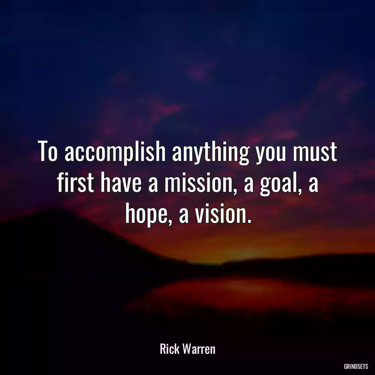 To accomplish anything you must first have a mission, a goal, a hope, a vision.